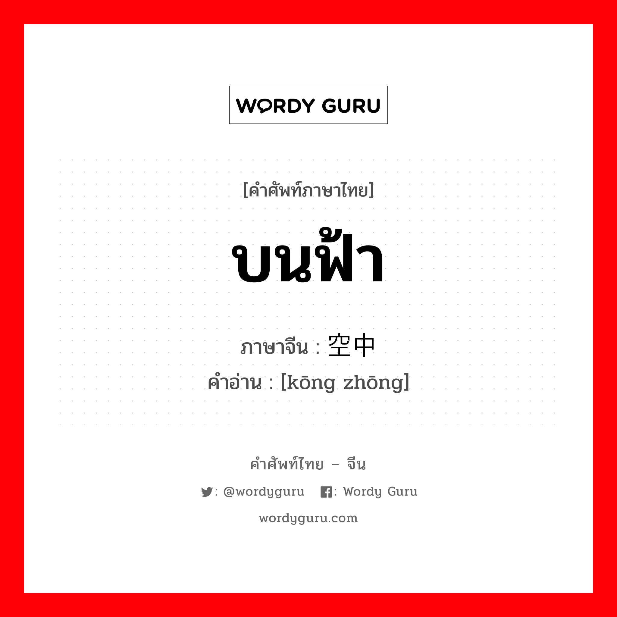 บนฟ้า ภาษาจีนคืออะไร, คำศัพท์ภาษาไทย - จีน บนฟ้า ภาษาจีน 空中 คำอ่าน [kōng zhōng]