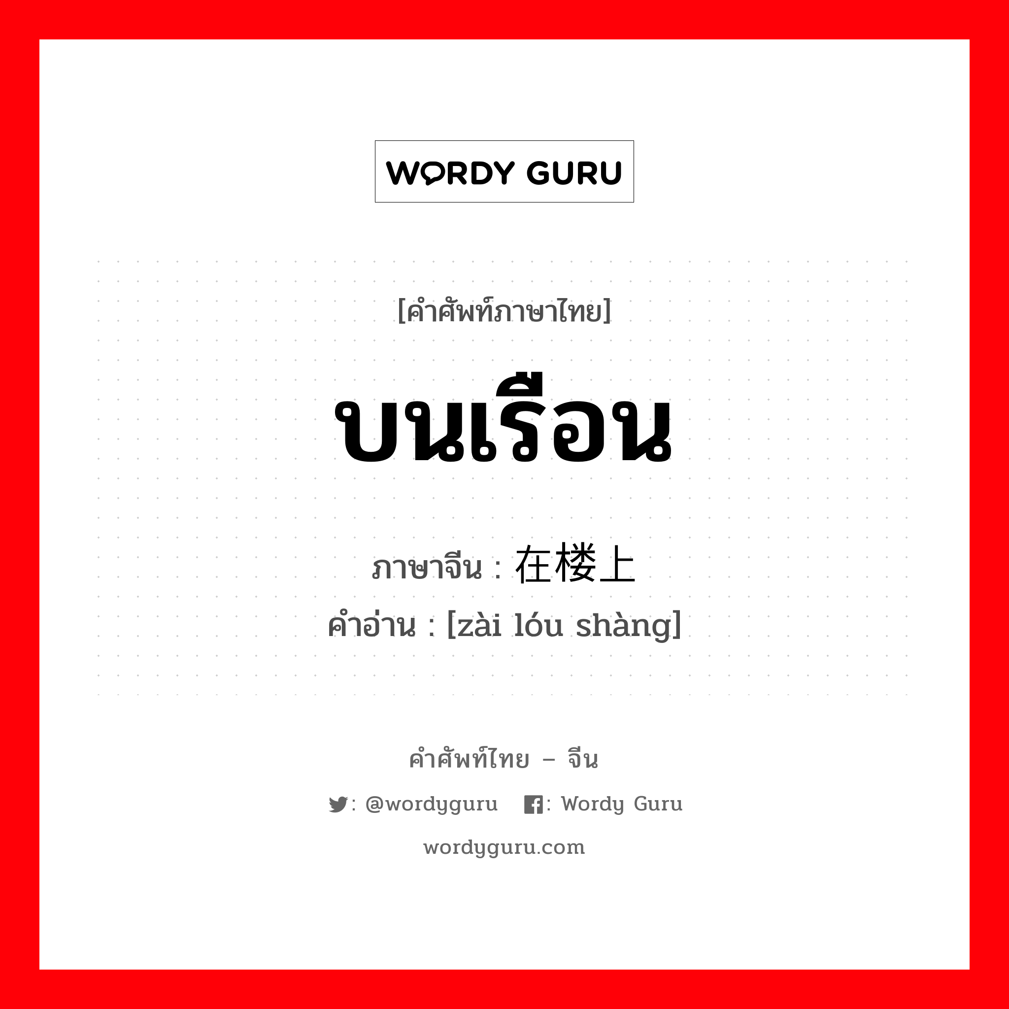 บนเรือน ภาษาจีนคืออะไร, คำศัพท์ภาษาไทย - จีน บนเรือน ภาษาจีน 在楼上 คำอ่าน [zài lóu shàng]