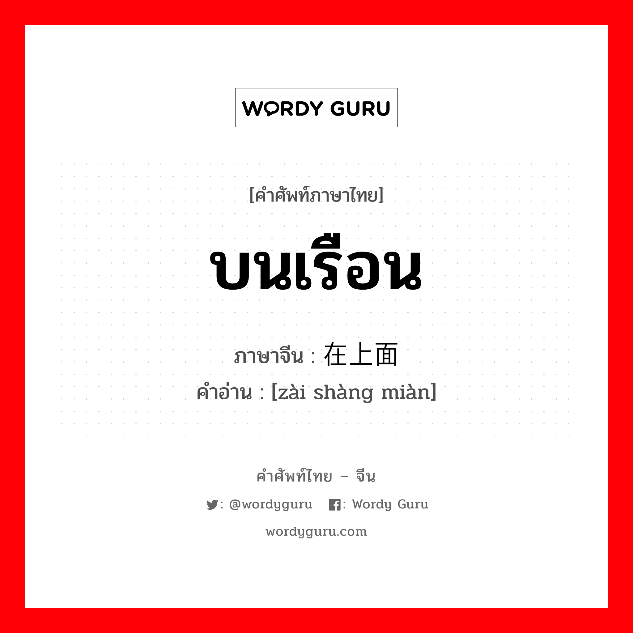 บนเรือน ภาษาจีนคืออะไร, คำศัพท์ภาษาไทย - จีน บนเรือน ภาษาจีน 在上面 คำอ่าน [zài shàng miàn]