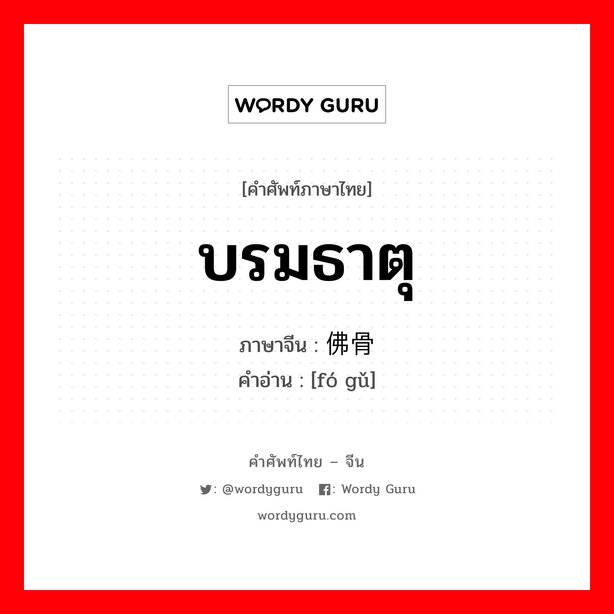 บรมธาตุ ภาษาจีนคืออะไร, คำศัพท์ภาษาไทย - จีน บรมธาตุ ภาษาจีน 佛骨 คำอ่าน [fó gǔ]