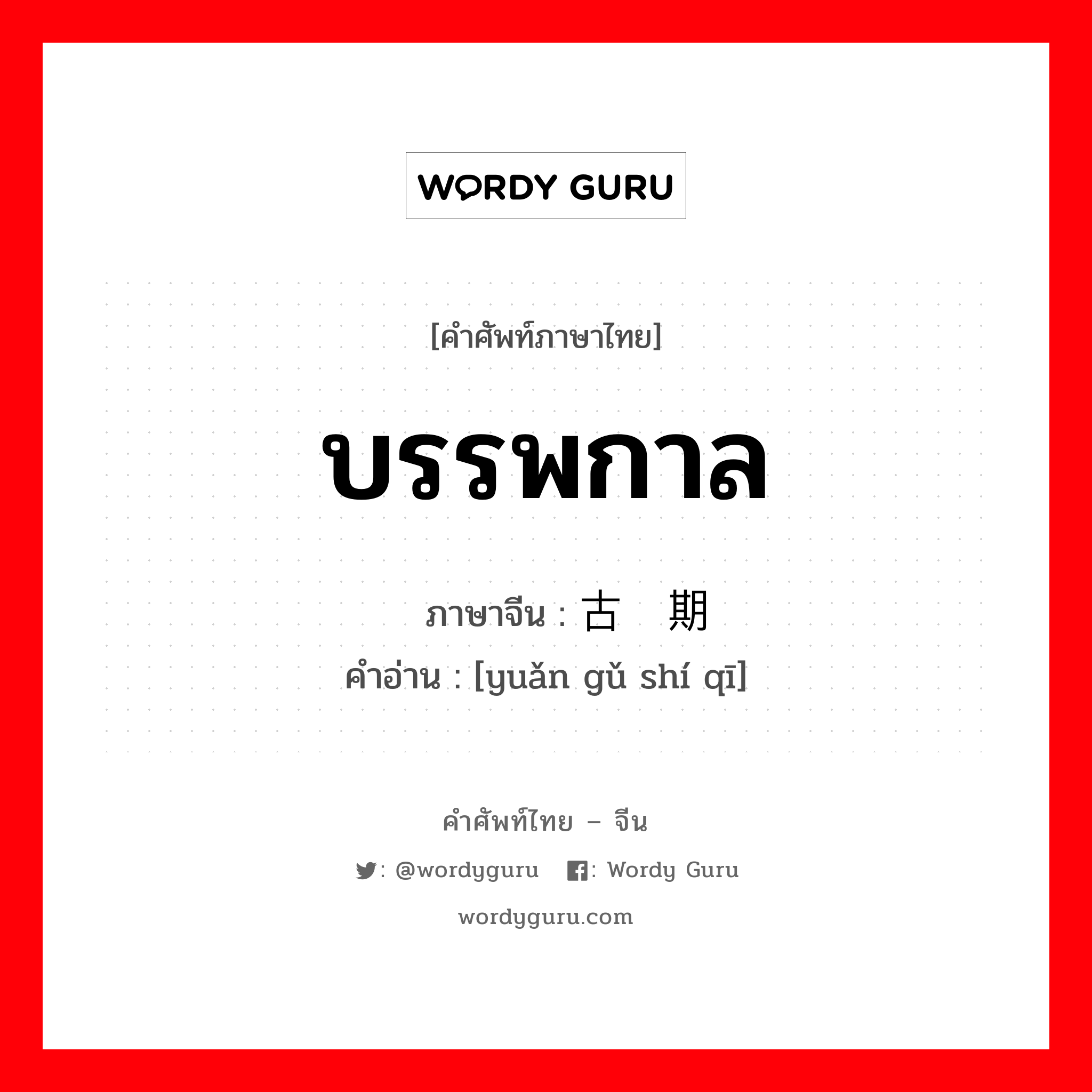 บรรพกาล ภาษาจีนคืออะไร, คำศัพท์ภาษาไทย - จีน บรรพกาล ภาษาจีน 远古时期 คำอ่าน [yuǎn gǔ shí qī]