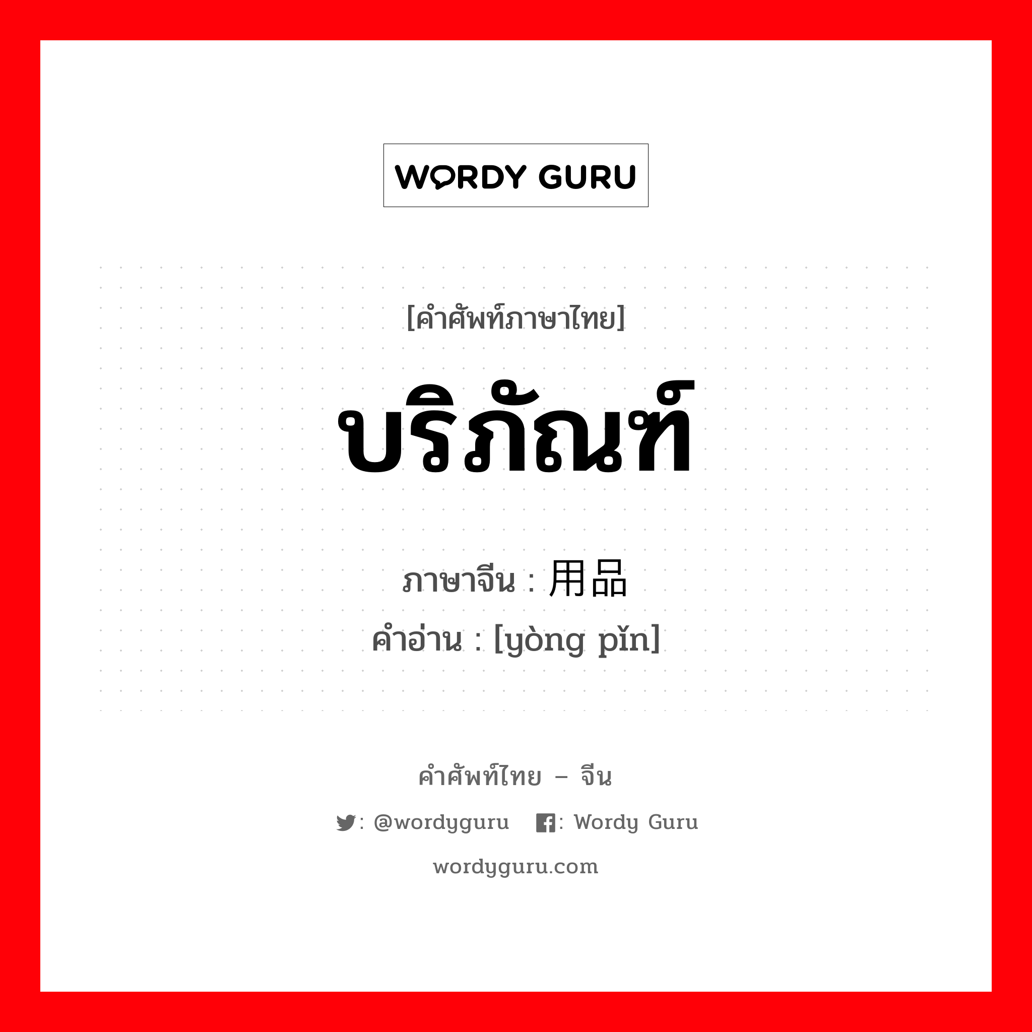 บริภัณฑ์ ภาษาจีนคืออะไร, คำศัพท์ภาษาไทย - จีน บริภัณฑ์ ภาษาจีน 用品 คำอ่าน [yòng pǐn]