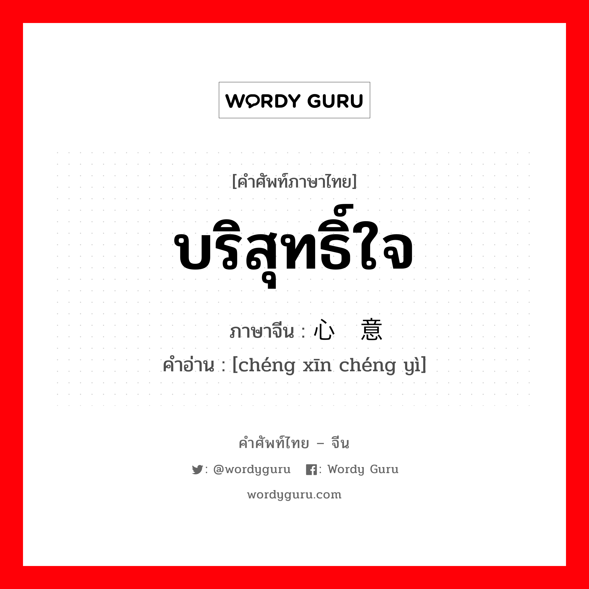 บริสุทธิ์ใจ ภาษาจีนคืออะไร, คำศัพท์ภาษาไทย - จีน บริสุทธิ์ใจ ภาษาจีน 诚心诚意 คำอ่าน [chéng xīn chéng yì]