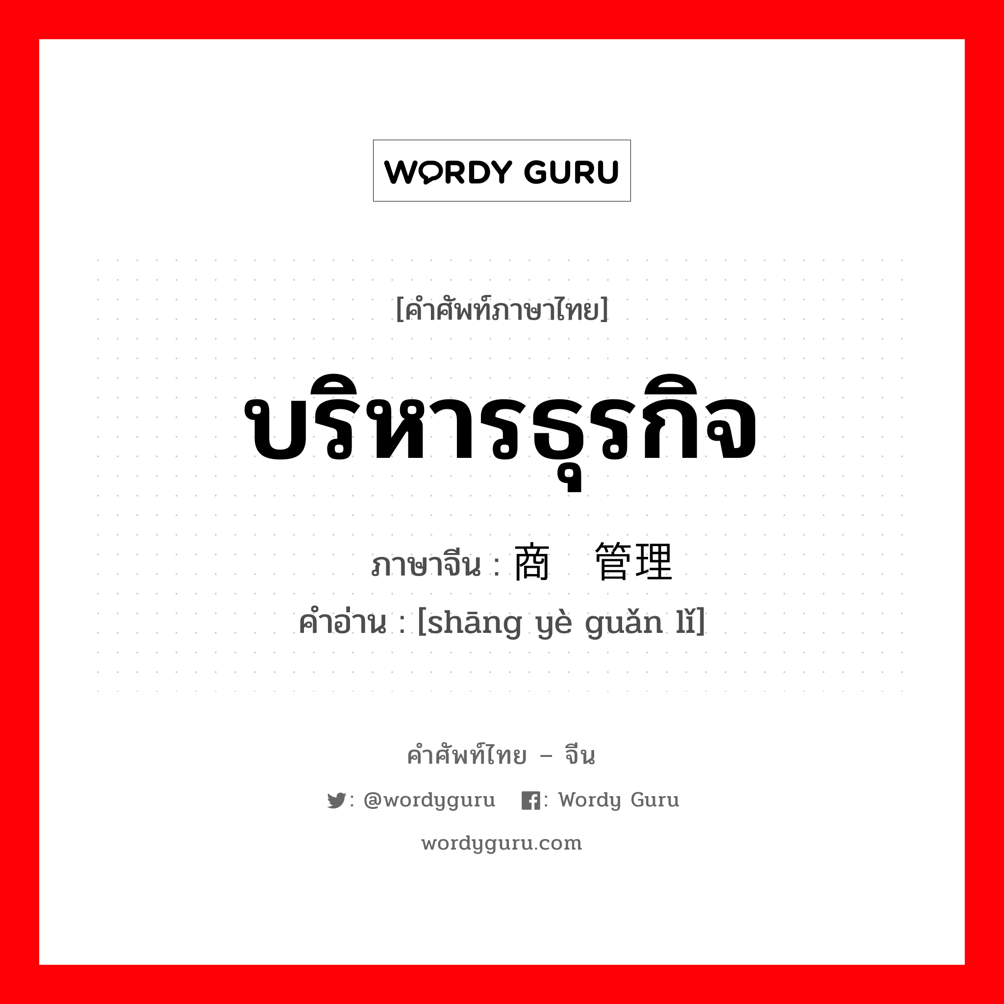 บริหารธุรกิจ ภาษาจีนคืออะไร, คำศัพท์ภาษาไทย - จีน บริหารธุรกิจ ภาษาจีน 商业管理 คำอ่าน [shāng yè guǎn lǐ]