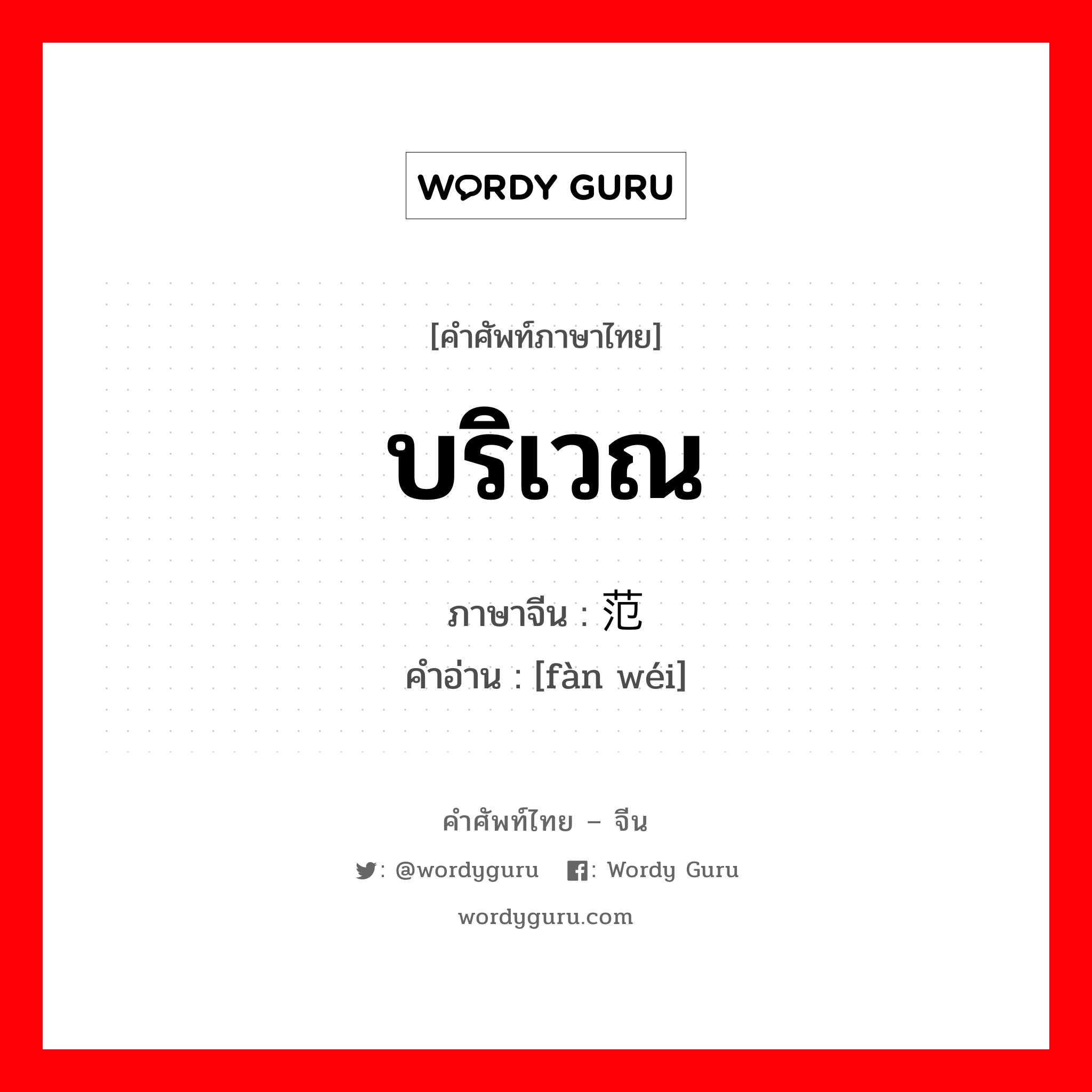 บริเวณ ภาษาจีนคืออะไร, คำศัพท์ภาษาไทย - จีน บริเวณ ภาษาจีน 范围 คำอ่าน [fàn wéi]