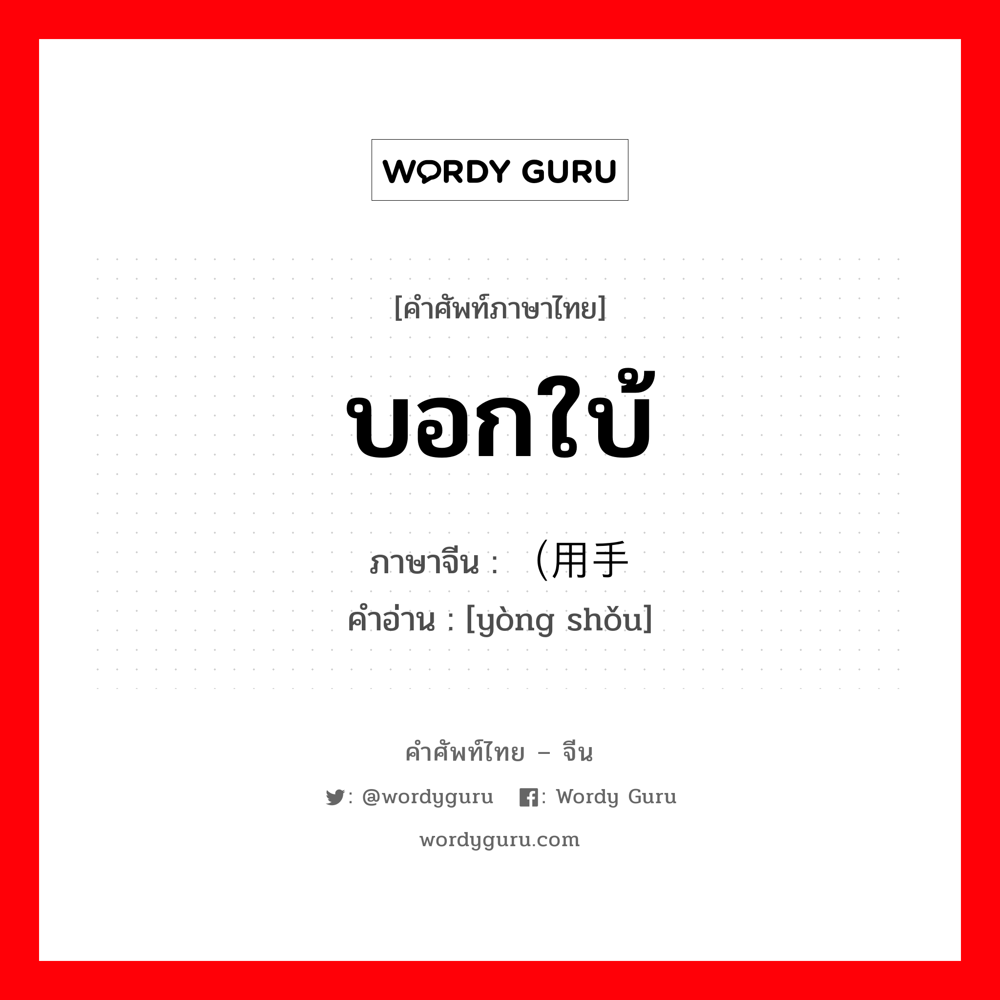 บอกใบ้ ภาษาจีนคืออะไร, คำศัพท์ภาษาไทย - จีน บอกใบ้ ภาษาจีน （用手 คำอ่าน [yòng shǒu]