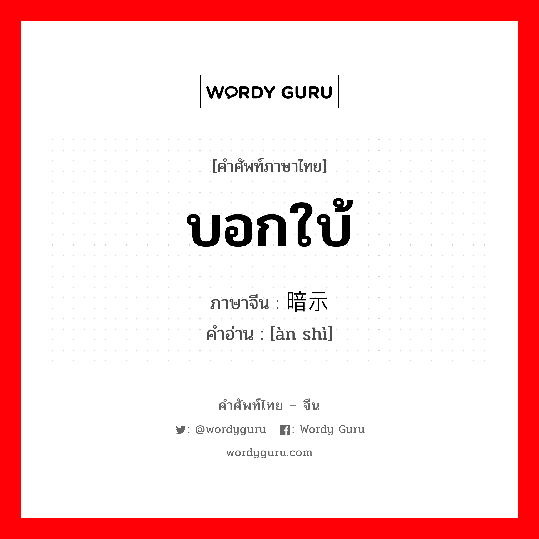 บอกใบ้ ภาษาจีนคืออะไร, คำศัพท์ภาษาไทย - จีน บอกใบ้ ภาษาจีน 暗示 คำอ่าน [àn shì]