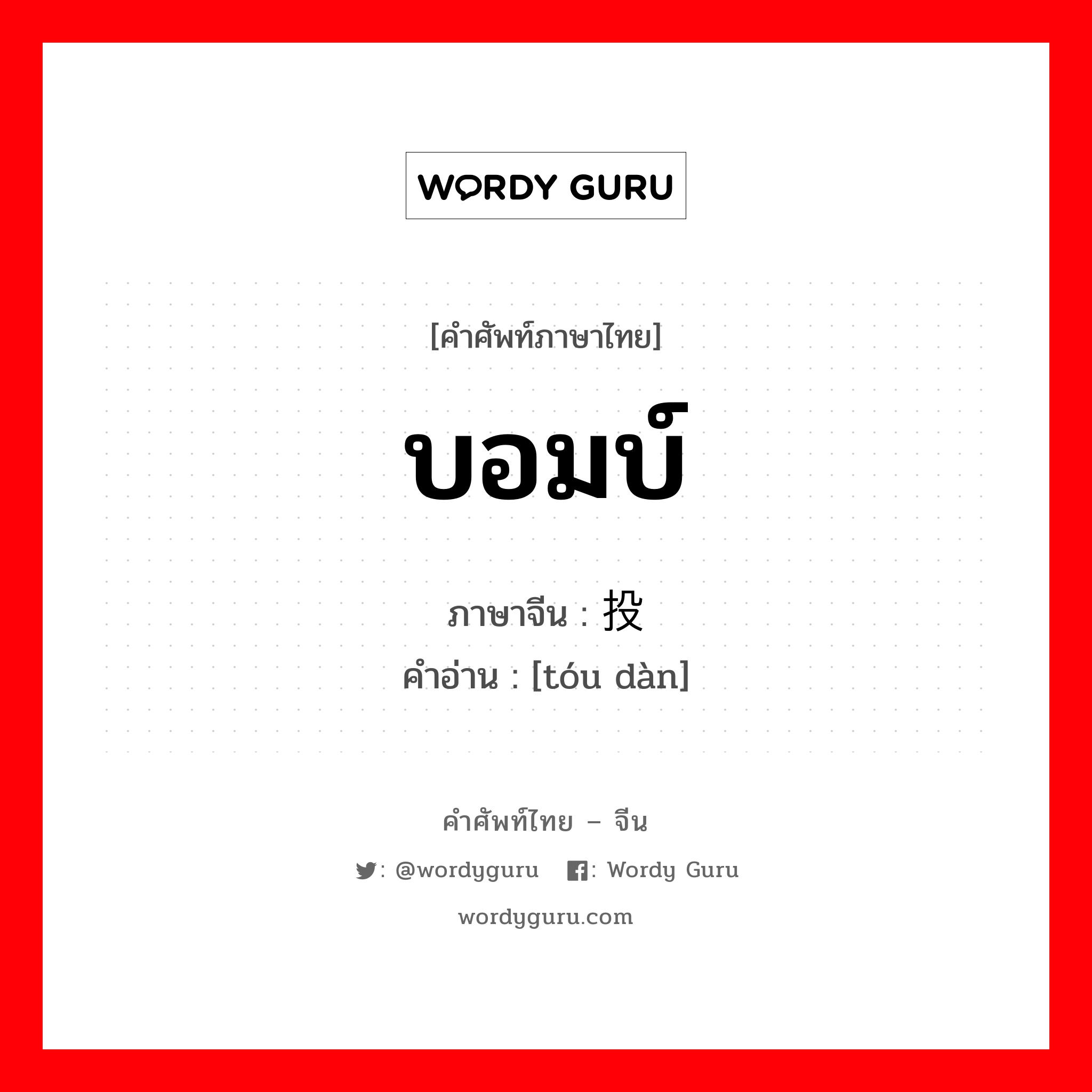 บอมบ์ ภาษาจีนคืออะไร, คำศัพท์ภาษาไทย - จีน บอมบ์ ภาษาจีน 投弹 คำอ่าน [tóu dàn]