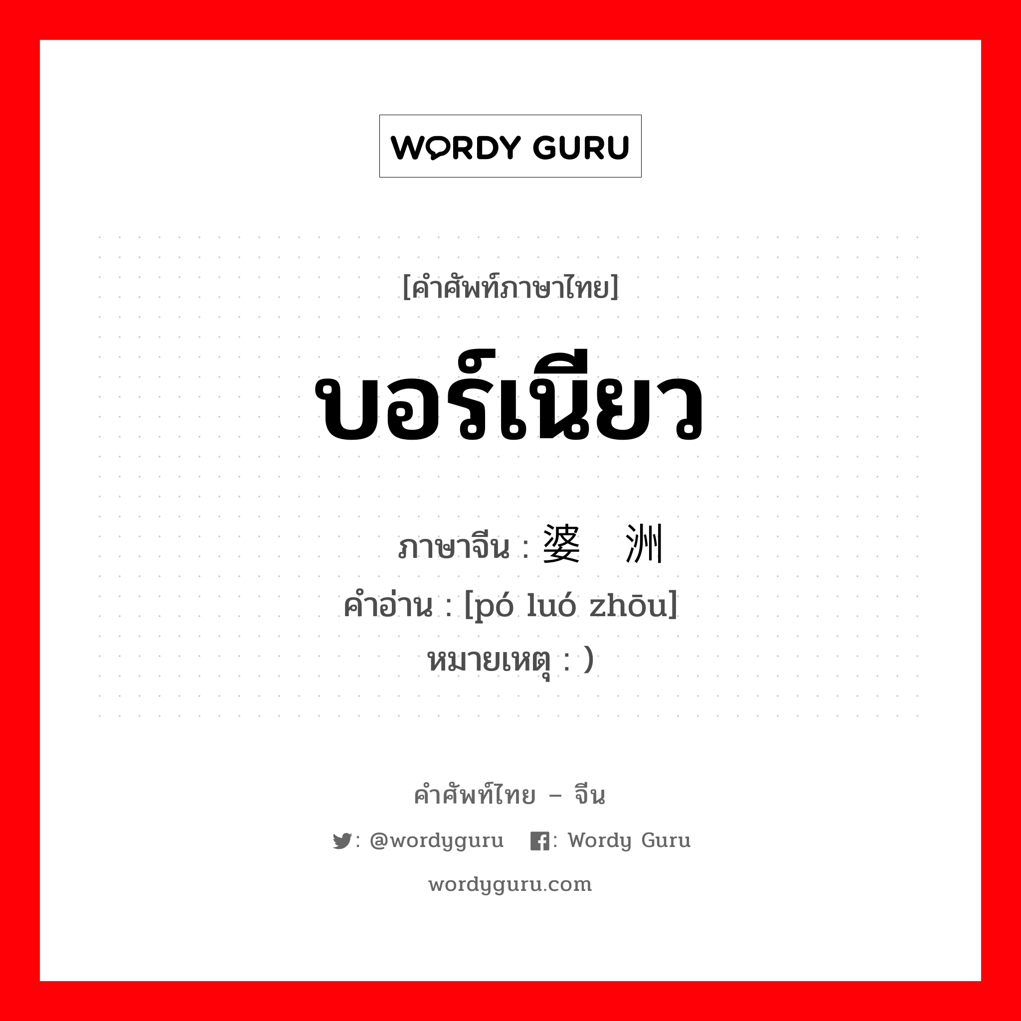 บอร์เนียว ภาษาจีนคืออะไร, คำศัพท์ภาษาไทย - จีน บอร์เนียว ภาษาจีน 婆罗洲 คำอ่าน [pó luó zhōu] หมายเหตุ )