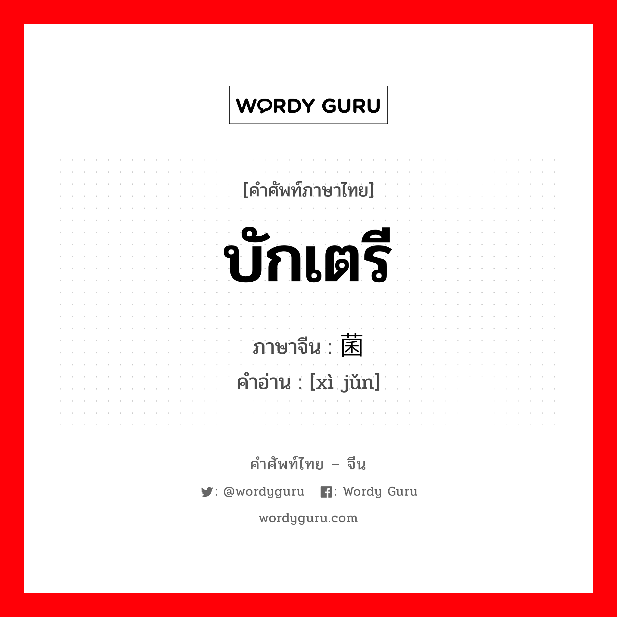 บักเตรี ภาษาจีนคืออะไร, คำศัพท์ภาษาไทย - จีน บักเตรี ภาษาจีน 细菌 คำอ่าน [xì jǔn]