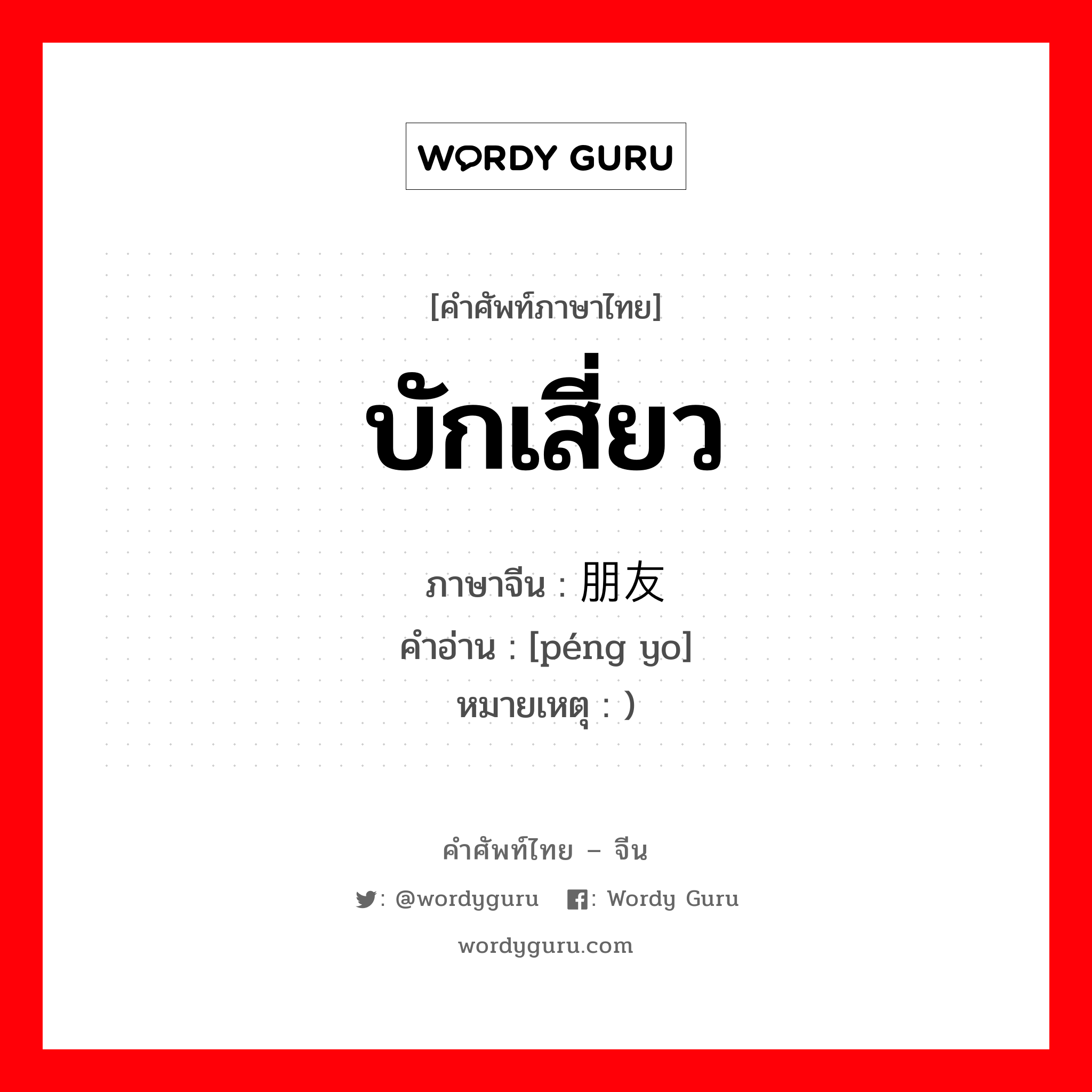 บักเสี่ยว ภาษาจีนคืออะไร, คำศัพท์ภาษาไทย - จีน บักเสี่ยว ภาษาจีน 朋友 คำอ่าน [péng yo] หมายเหตุ )