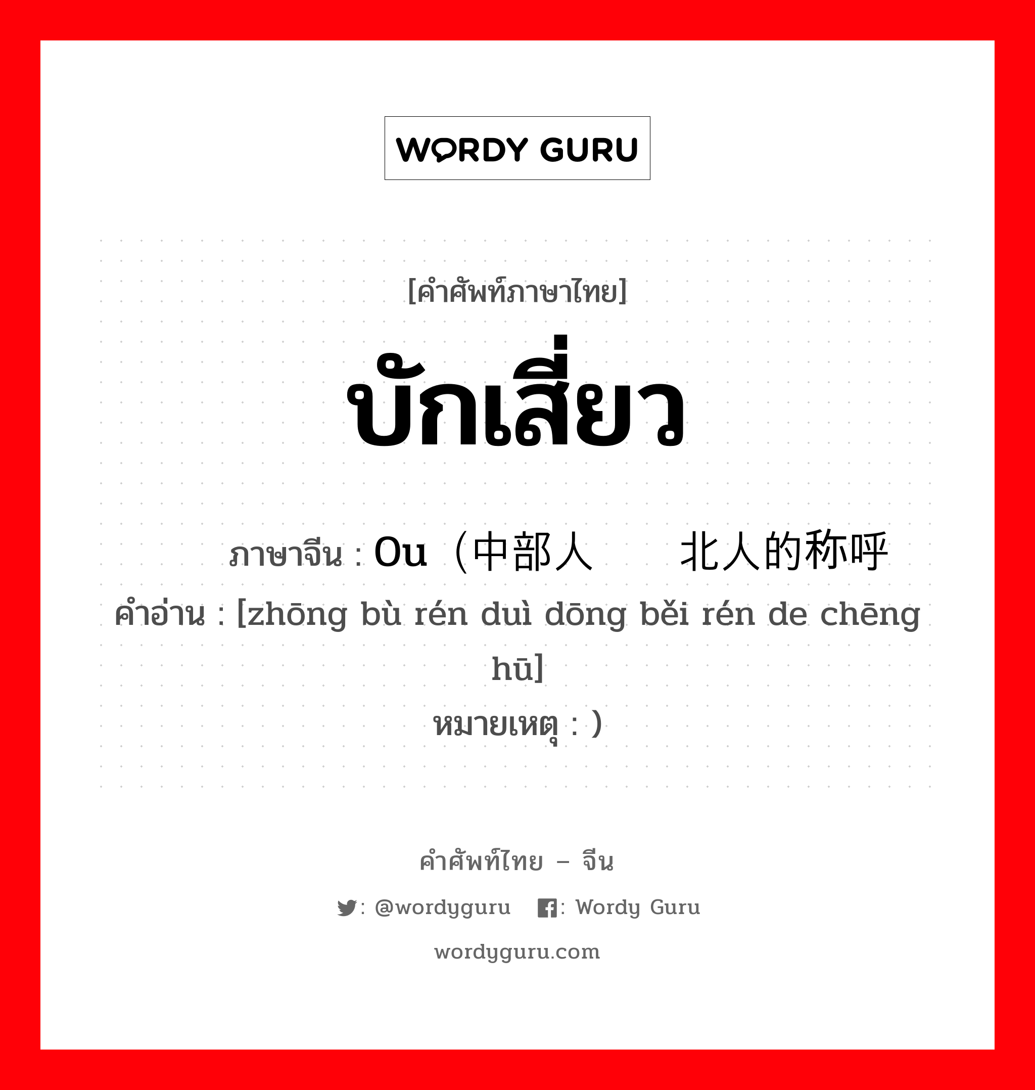 บักเสี่ยว ภาษาจีนคืออะไร, คำศัพท์ภาษาไทย - จีน บักเสี่ยว ภาษาจีน 0u（中部人对东北人的称呼 คำอ่าน [zhōng bù rén duì dōng běi rén de chēng hū] หมายเหตุ )