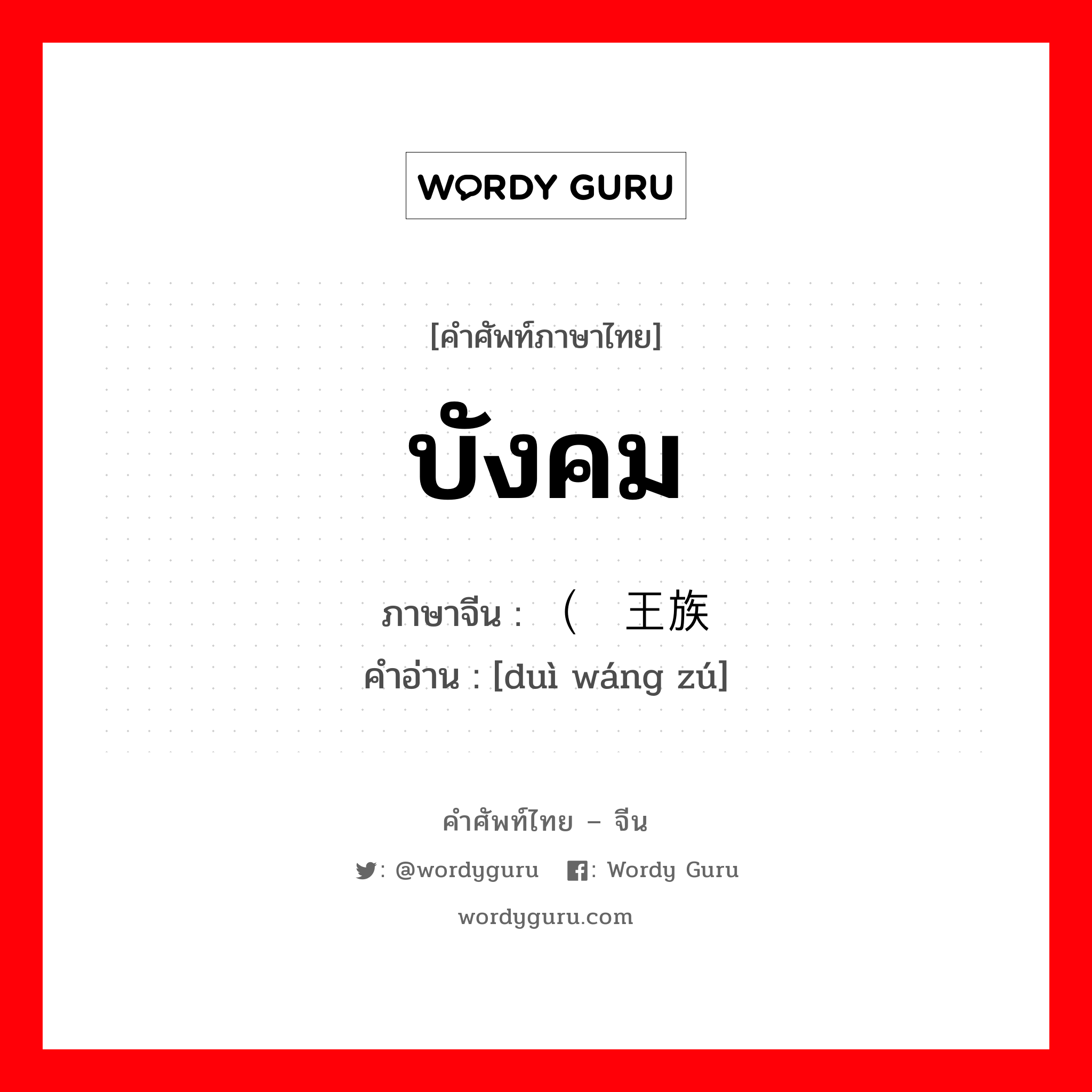 บังคม ภาษาจีนคืออะไร, คำศัพท์ภาษาไทย - จีน บังคม ภาษาจีน （对王族 คำอ่าน [duì wáng zú]