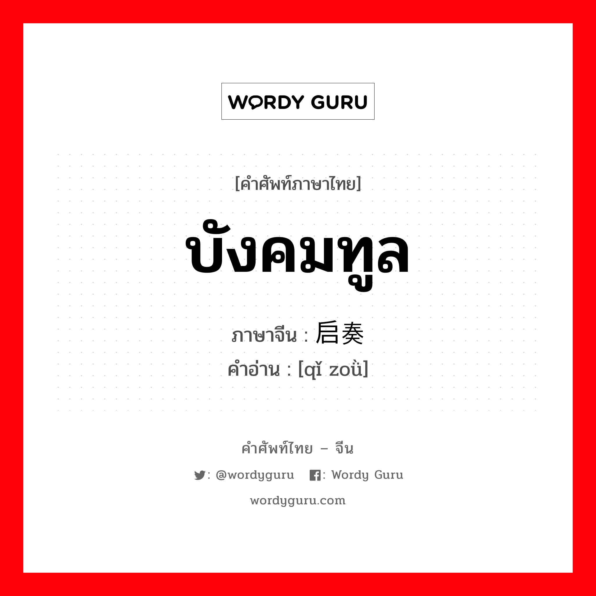 บังคมทูล ภาษาจีนคืออะไร, คำศัพท์ภาษาไทย - จีน บังคมทูล ภาษาจีน 启奏 คำอ่าน [qǐ zoǜ]