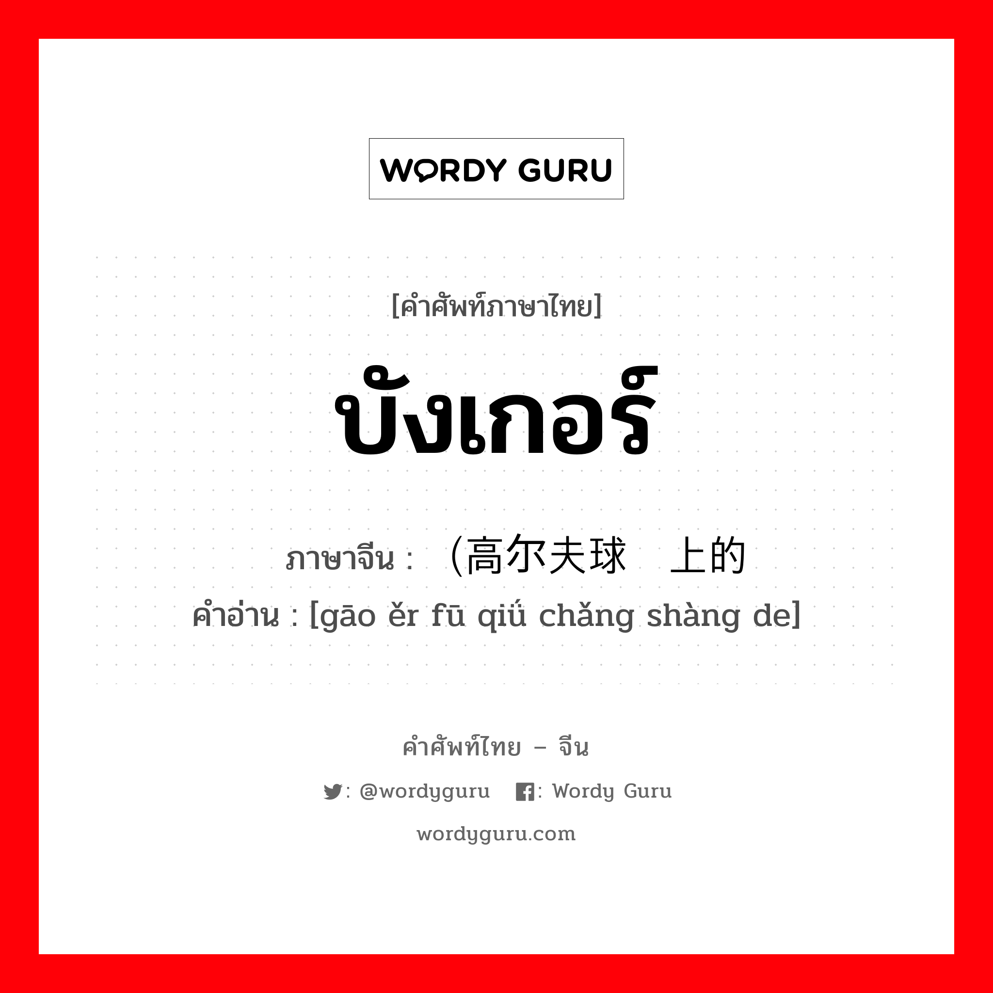 บังเกอร์ ภาษาจีนคืออะไร, คำศัพท์ภาษาไทย - จีน บังเกอร์ ภาษาจีน （高尔夫球场上的 คำอ่าน [gāo ěr fū qiǘ chǎng shàng de]