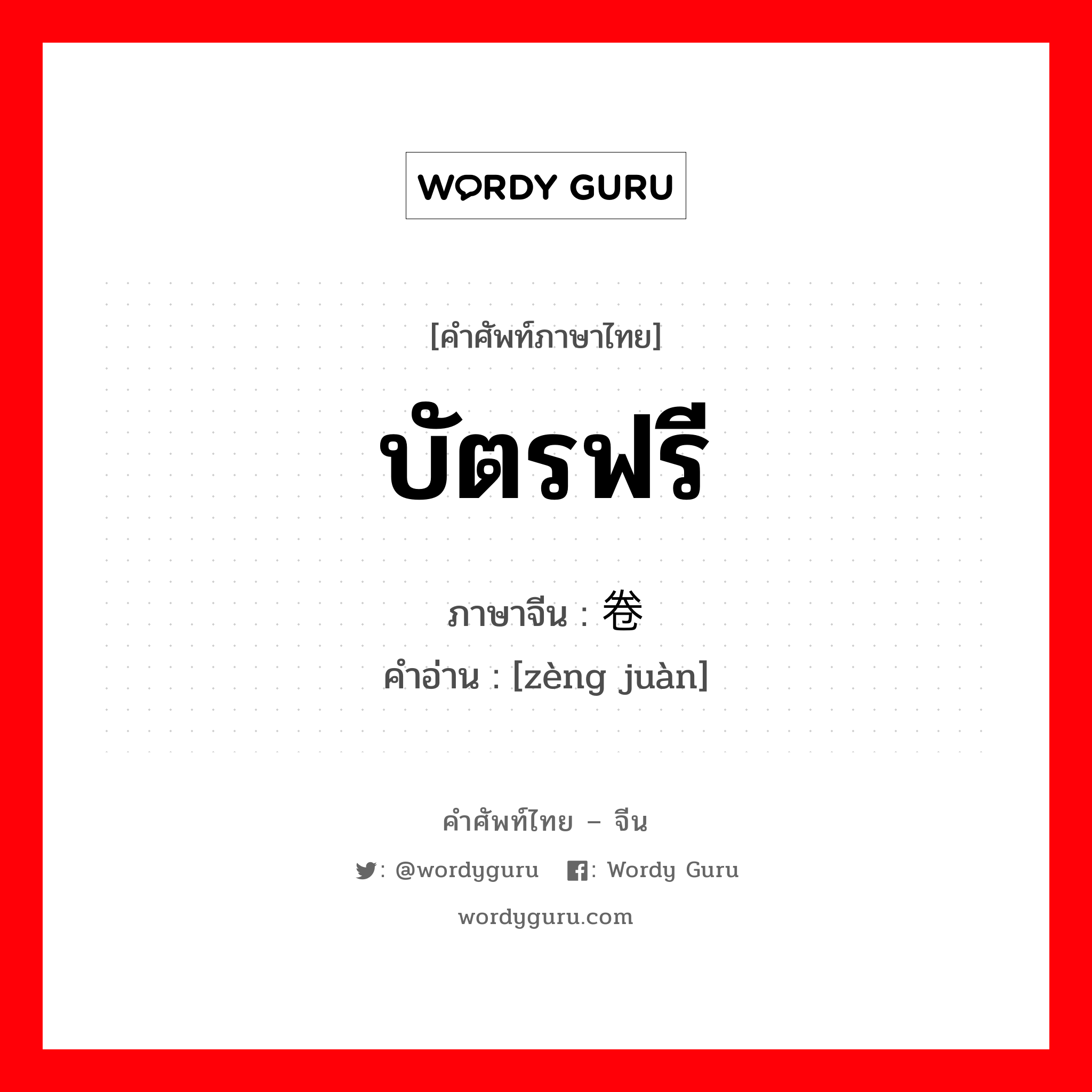 บัตรฟรี ภาษาจีนคืออะไร, คำศัพท์ภาษาไทย - จีน บัตรฟรี ภาษาจีน 赠卷 คำอ่าน [zèng juàn]