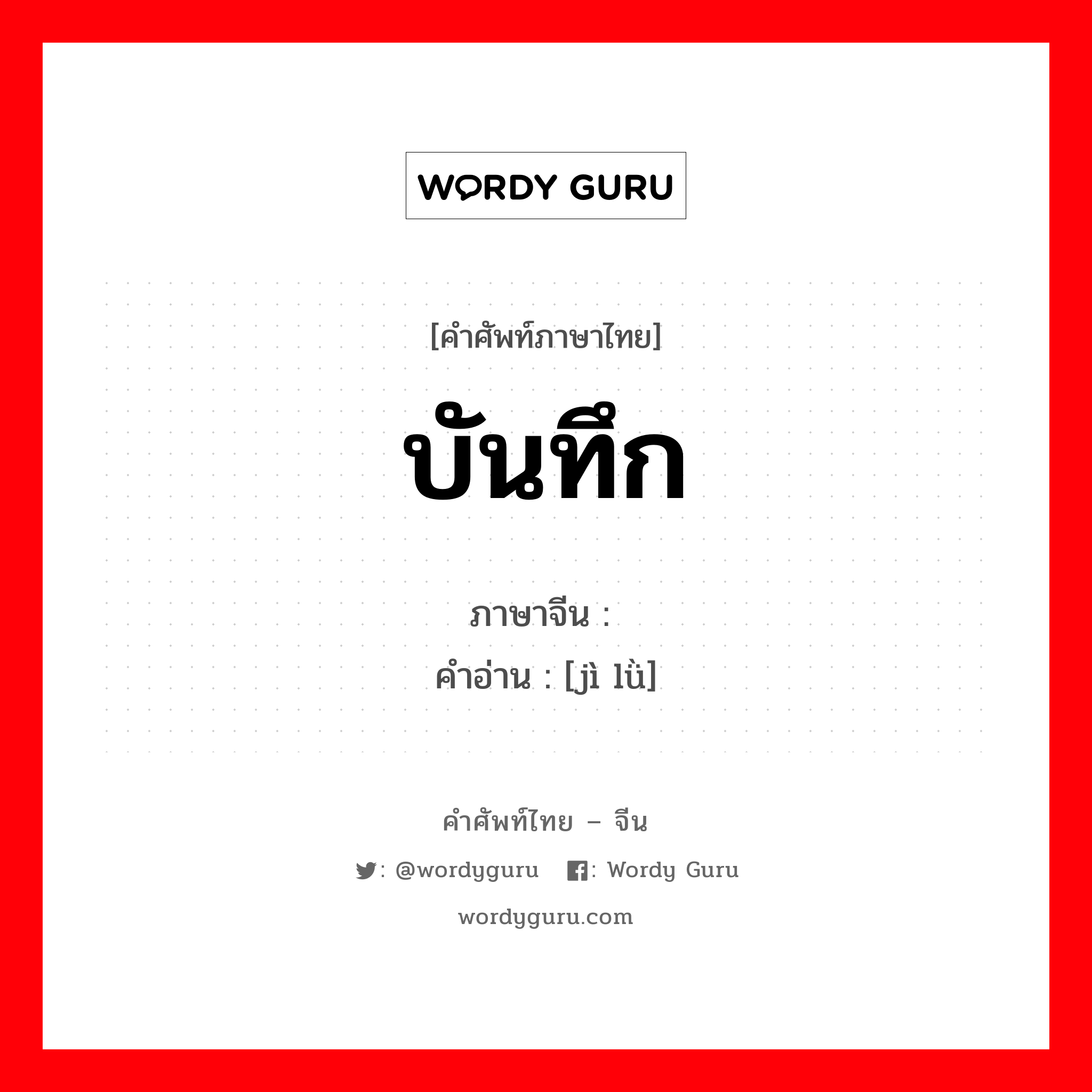 บันทึก ภาษาจีนคืออะไร, คำศัพท์ภาษาไทย - จีน บันทึก ภาษาจีน 记录 คำอ่าน [jì lǜ]