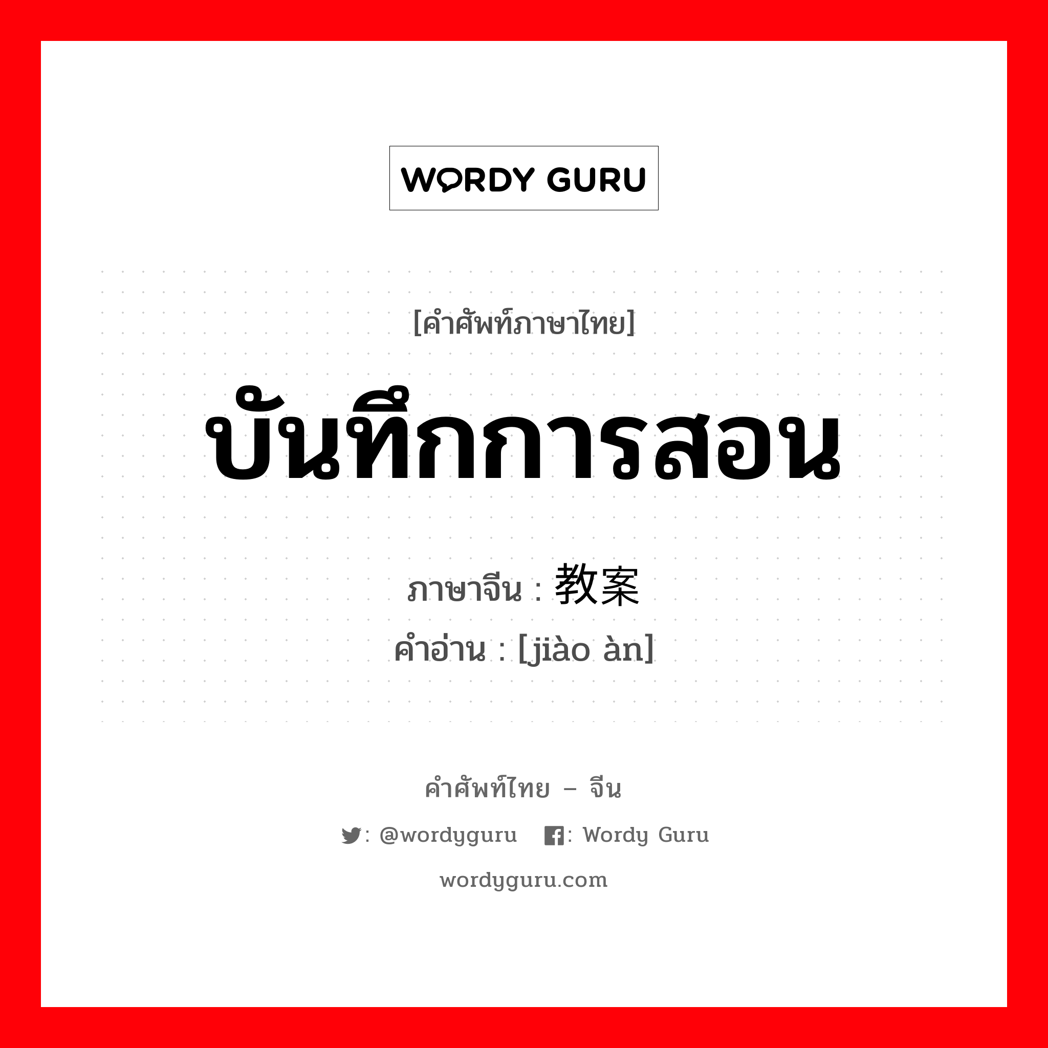 บันทึกการสอน ภาษาจีนคืออะไร, คำศัพท์ภาษาไทย - จีน บันทึกการสอน ภาษาจีน 教案 คำอ่าน [jiào àn]