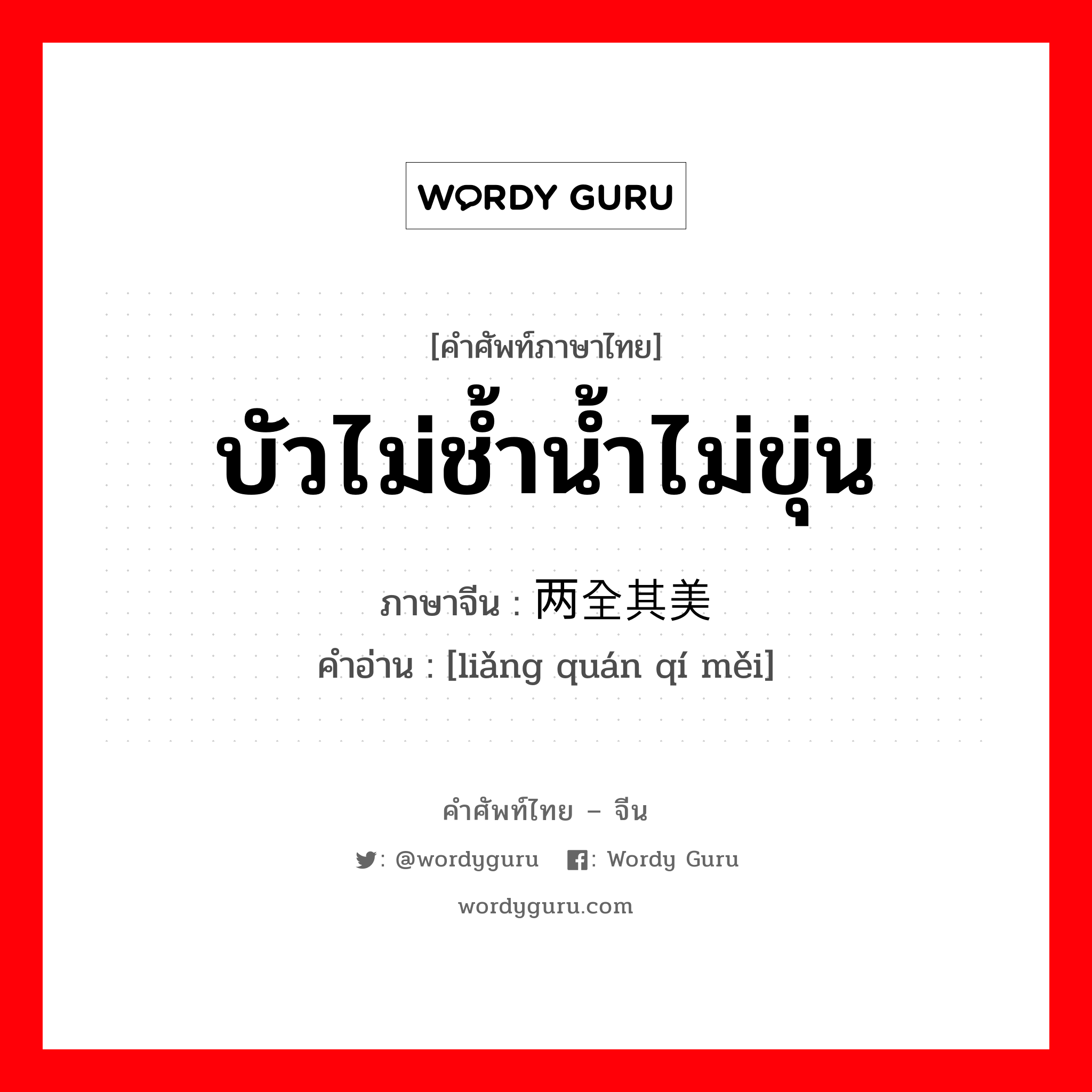 บัวไม่ช้ำน้ำไม่ขุ่น ภาษาจีนคืออะไร, คำศัพท์ภาษาไทย - จีน บัวไม่ช้ำน้ำไม่ขุ่น ภาษาจีน 两全其美 คำอ่าน [liǎng quán qí měi]