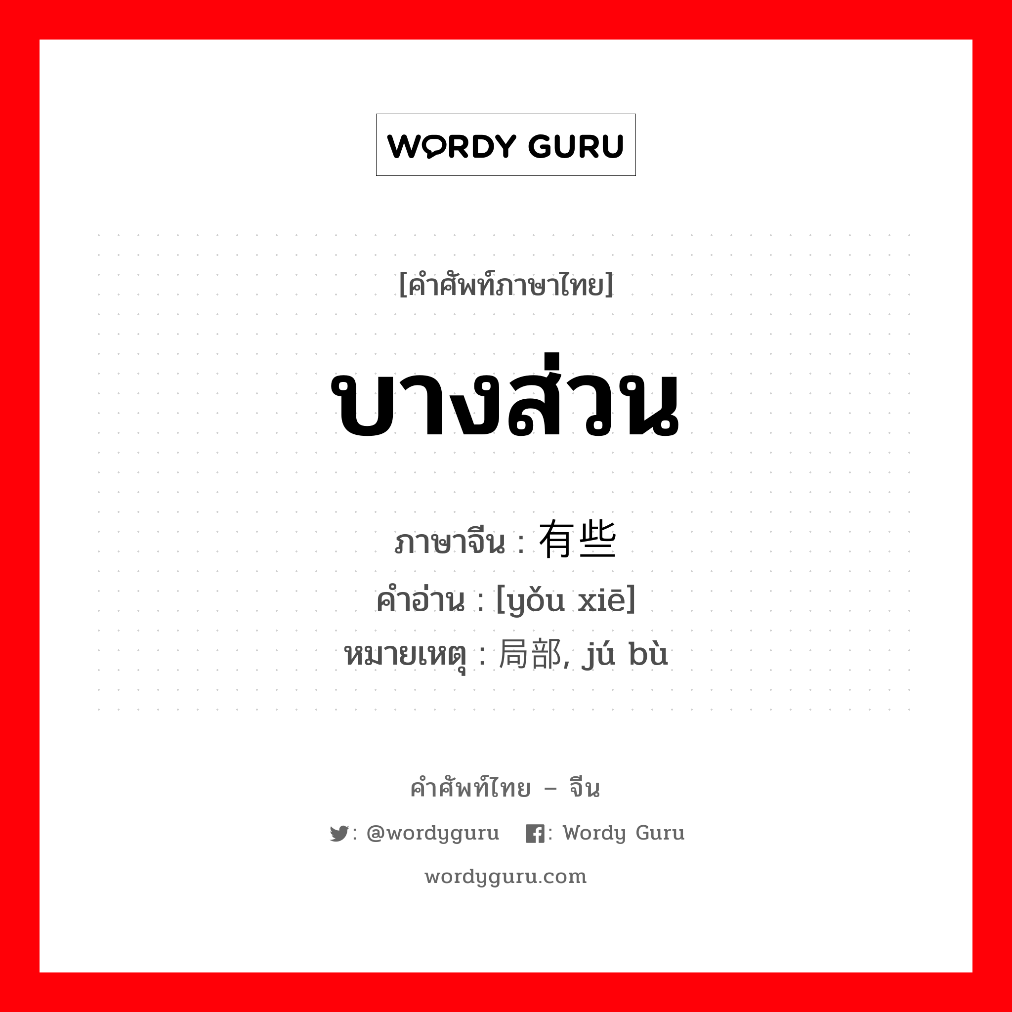 บางส่วน ภาษาจีนคืออะไร, คำศัพท์ภาษาไทย - จีน บางส่วน ภาษาจีน 有些 คำอ่าน [yǒu xiē] หมายเหตุ 局部, jú bù