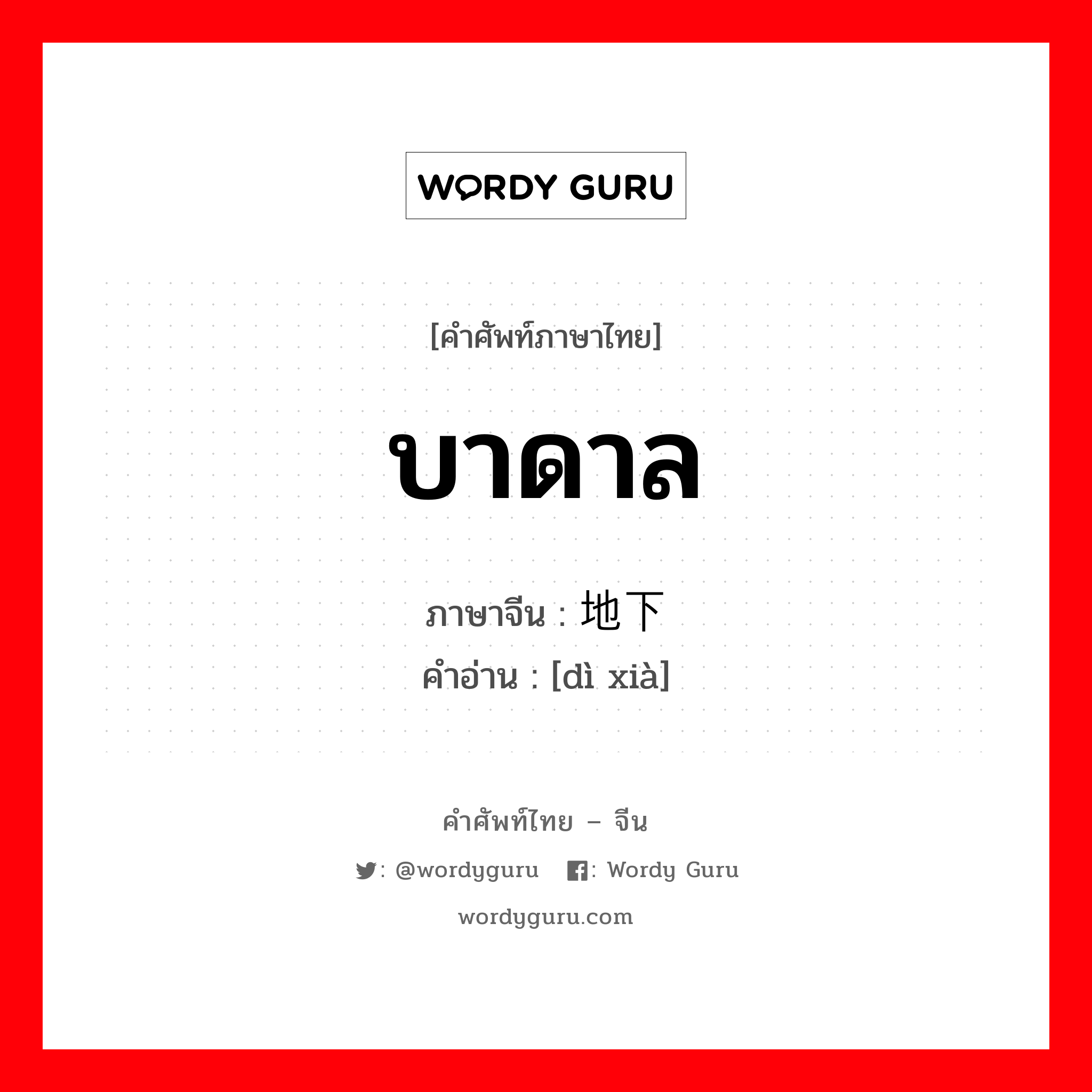 บาดาล ภาษาจีนคืออะไร, คำศัพท์ภาษาไทย - จีน บาดาล ภาษาจีน 地下 คำอ่าน [dì xià]