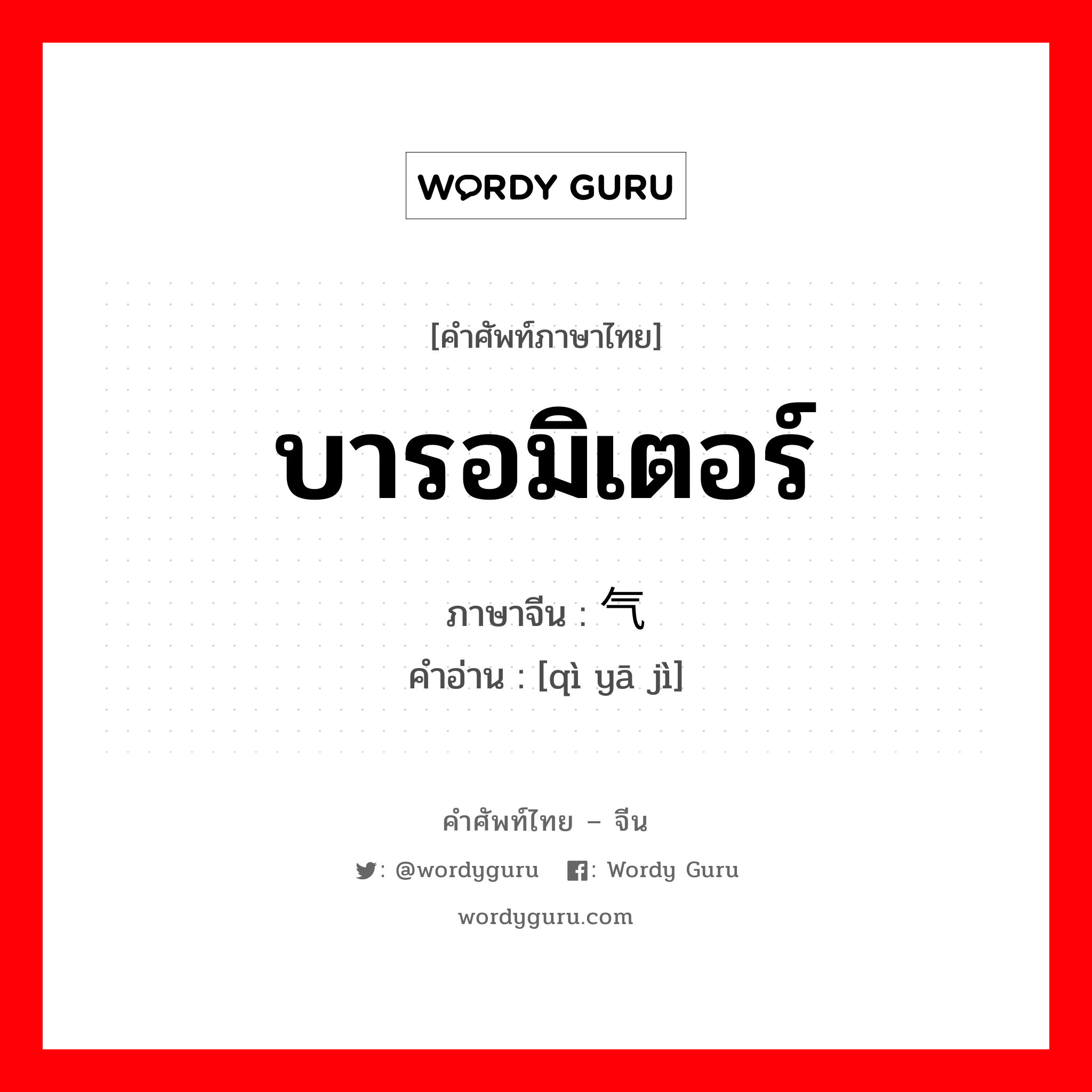 บารอมิเตอร์ ภาษาจีนคืออะไร, คำศัพท์ภาษาไทย - จีน บารอมิเตอร์ ภาษาจีน 气压计 คำอ่าน [qì yā jì]