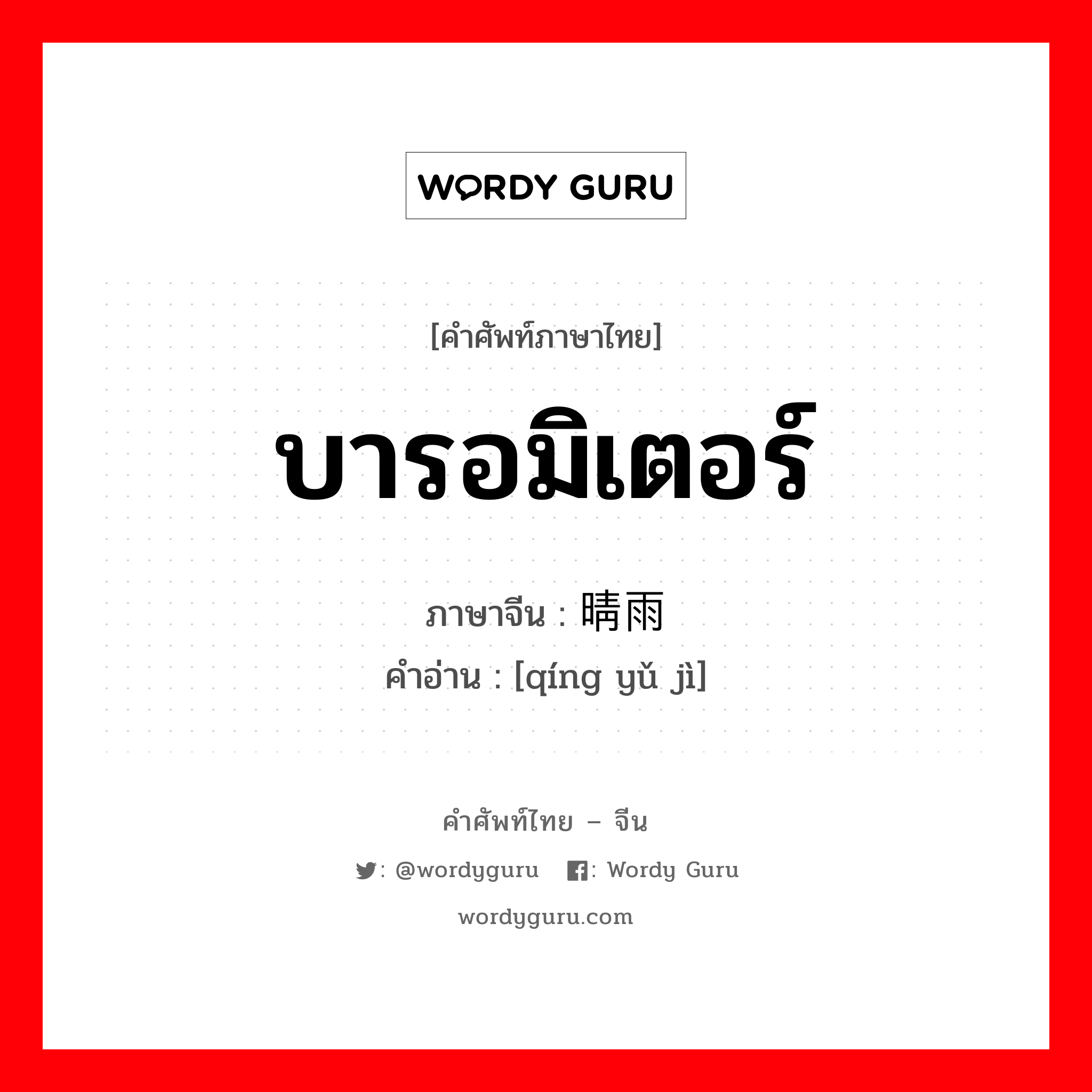 บารอมิเตอร์ ภาษาจีนคืออะไร, คำศัพท์ภาษาไทย - จีน บารอมิเตอร์ ภาษาจีน 晴雨计 คำอ่าน [qíng yǔ jì]