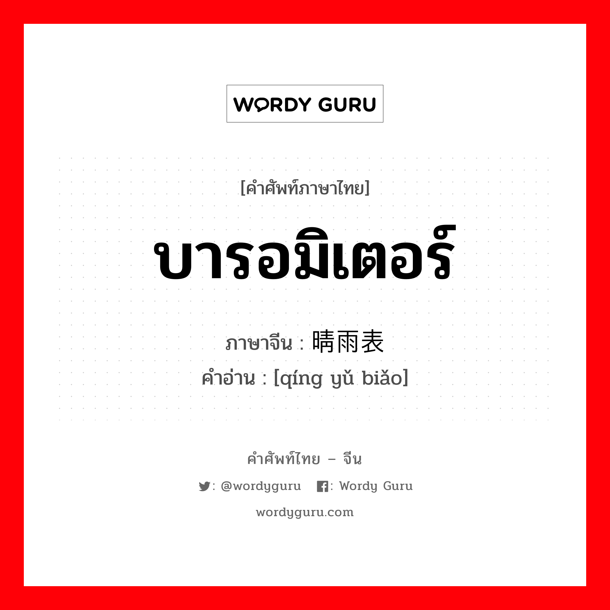 บารอมิเตอร์ ภาษาจีนคืออะไร, คำศัพท์ภาษาไทย - จีน บารอมิเตอร์ ภาษาจีน 晴雨表 คำอ่าน [qíng yǔ biǎo]