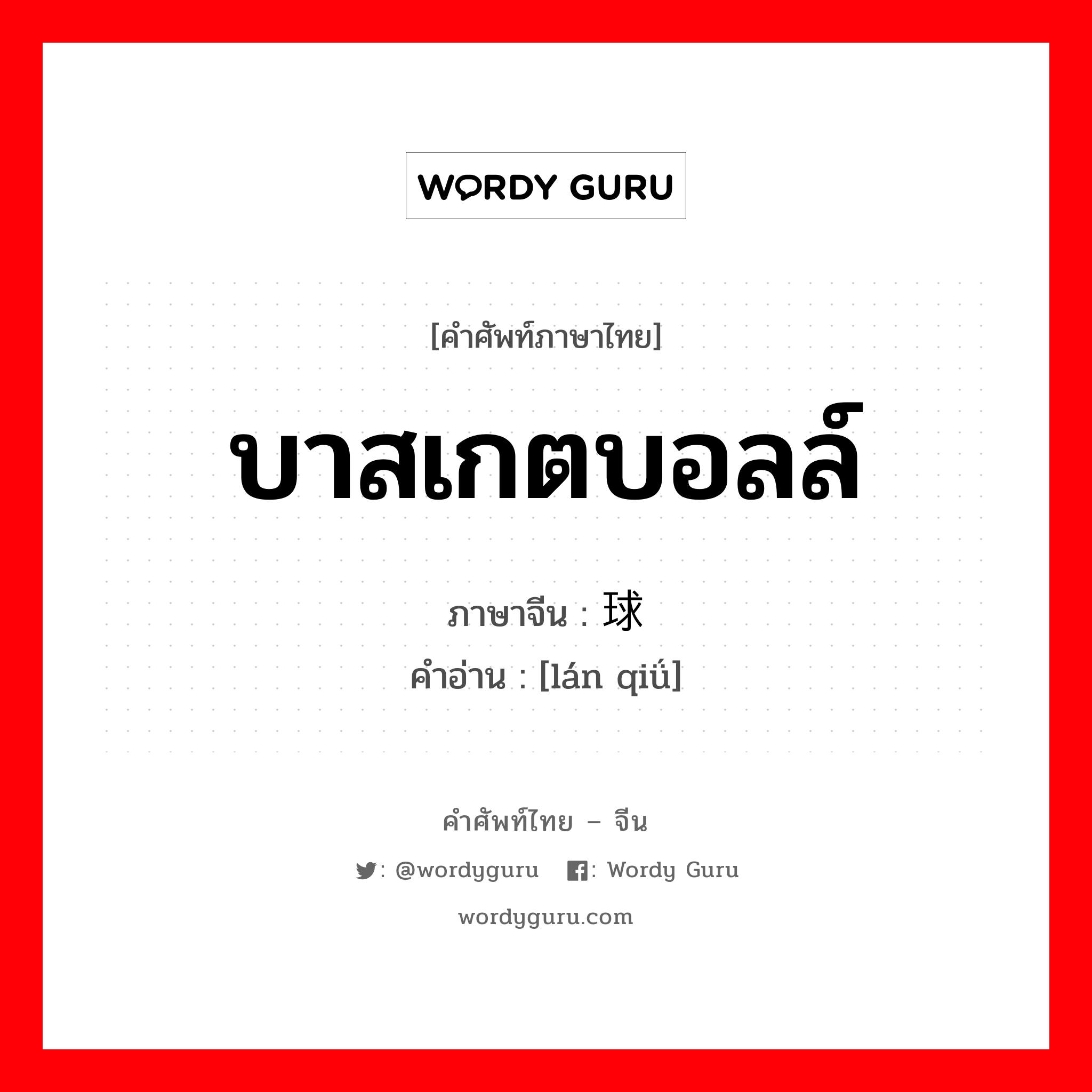 บาสเกตบอลล์ ภาษาจีนคืออะไร, คำศัพท์ภาษาไทย - จีน บาสเกตบอลล์ ภาษาจีน 篮球 คำอ่าน [lán qiǘ]