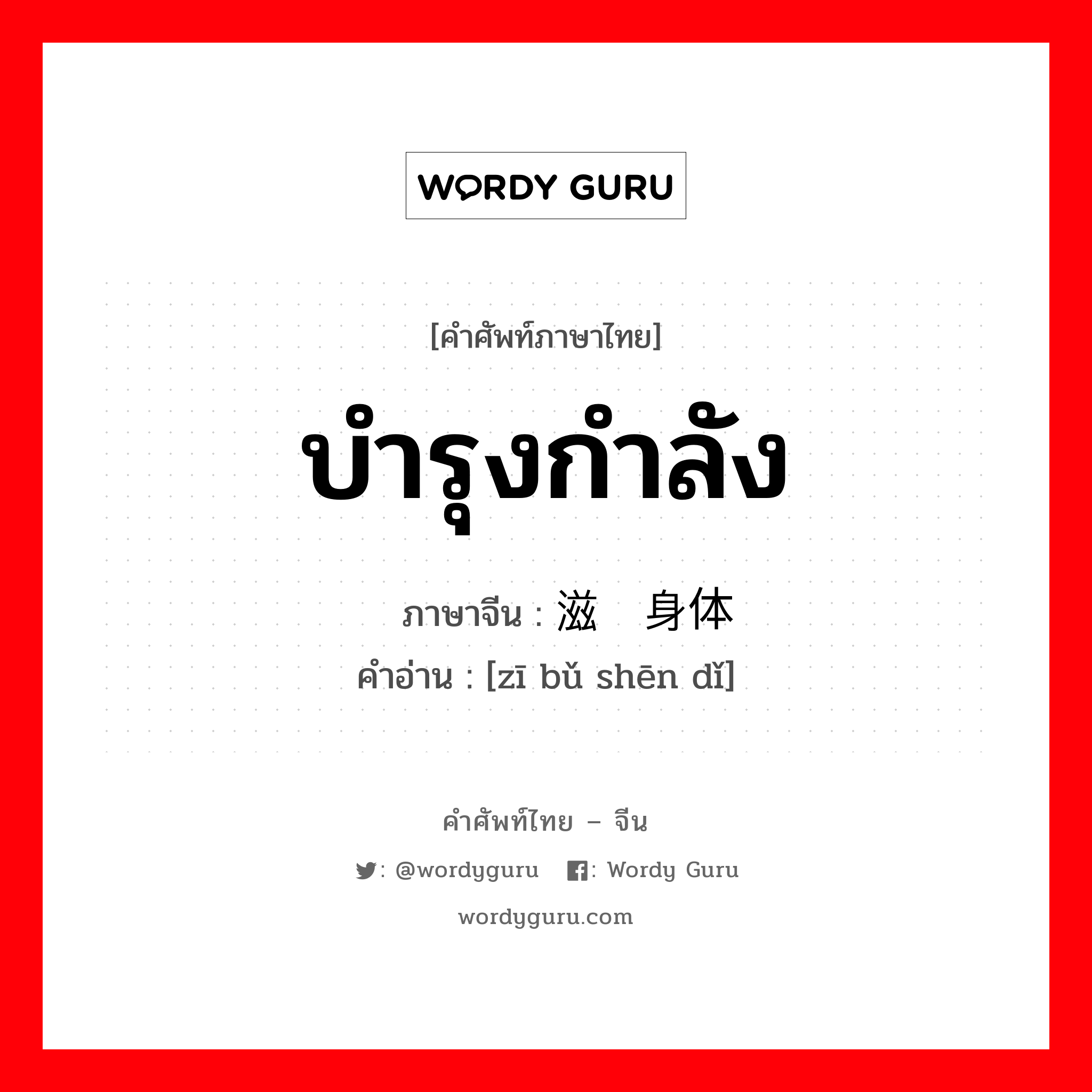 บำรุงกำลัง ภาษาจีนคืออะไร, คำศัพท์ภาษาไทย - จีน บำรุงกำลัง ภาษาจีน 滋补身体 คำอ่าน [zī bǔ shēn dǐ]