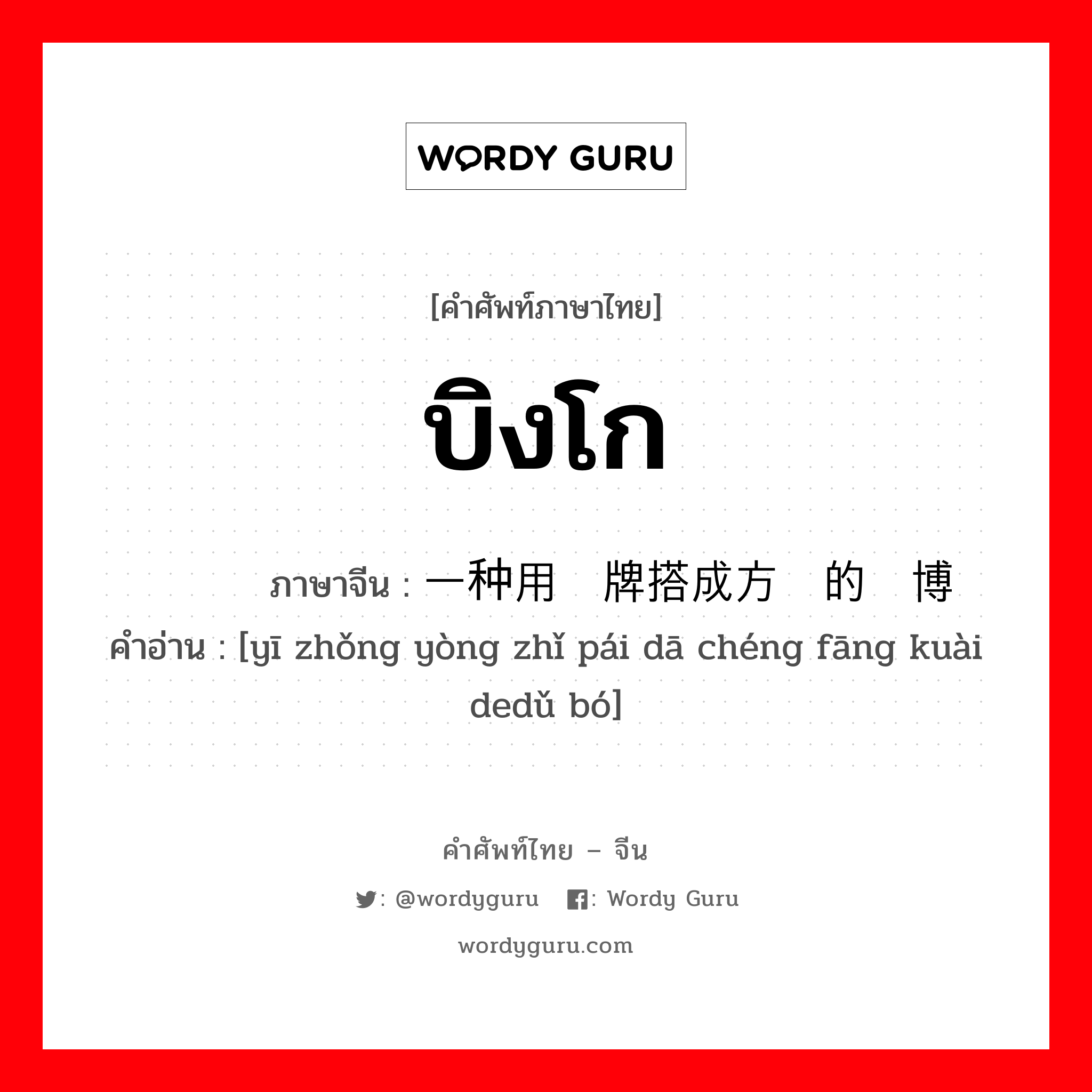 บิงโก ภาษาจีนคืออะไร, คำศัพท์ภาษาไทย - จีน บิงโก ภาษาจีน 一种用纸牌搭成方块的赌博 คำอ่าน [yī zhǒng yòng zhǐ pái dā chéng fāng kuài dedǔ bó]