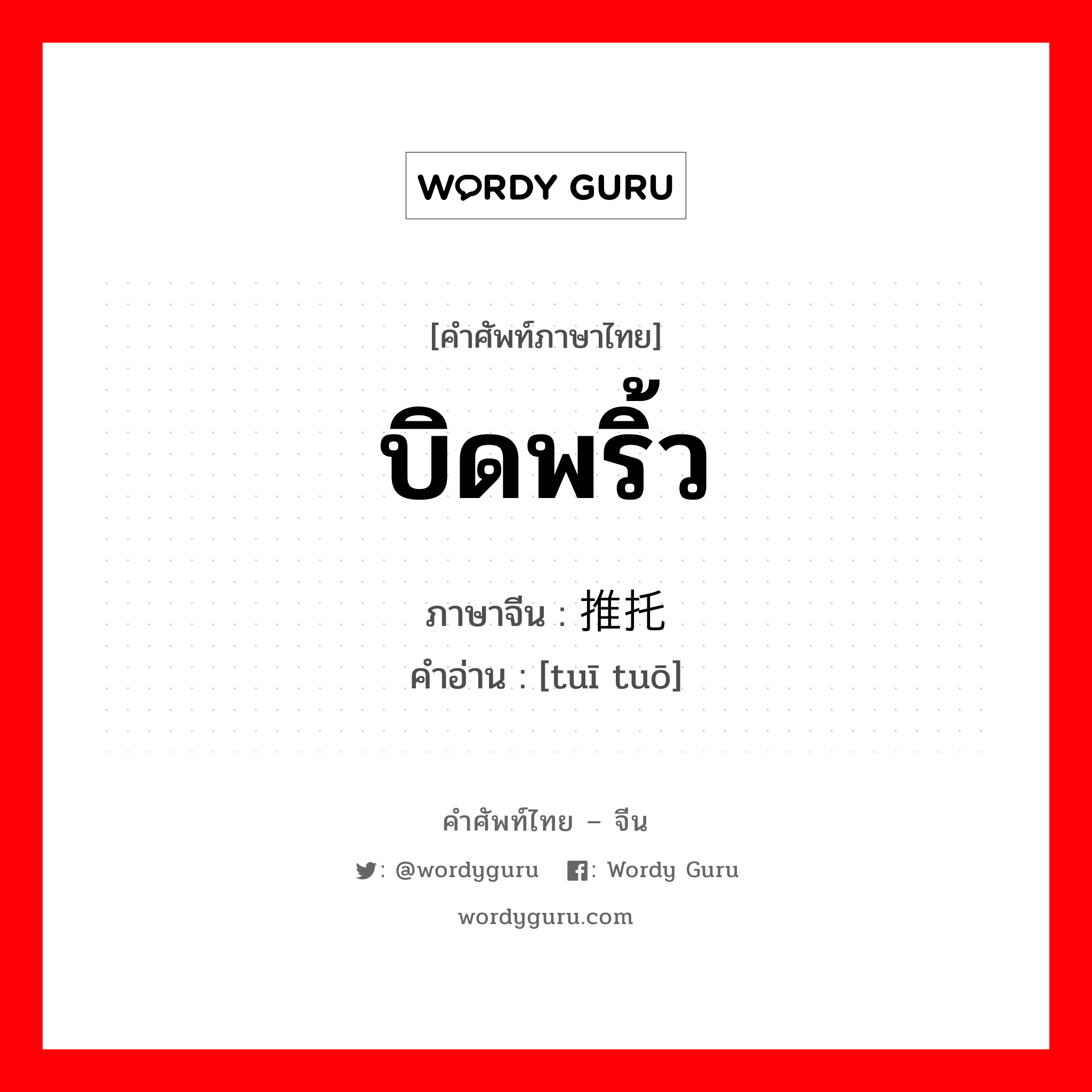 บิดพริ้ว ภาษาจีนคืออะไร, คำศัพท์ภาษาไทย - จีน บิดพริ้ว ภาษาจีน 推托 คำอ่าน [tuī tuō]