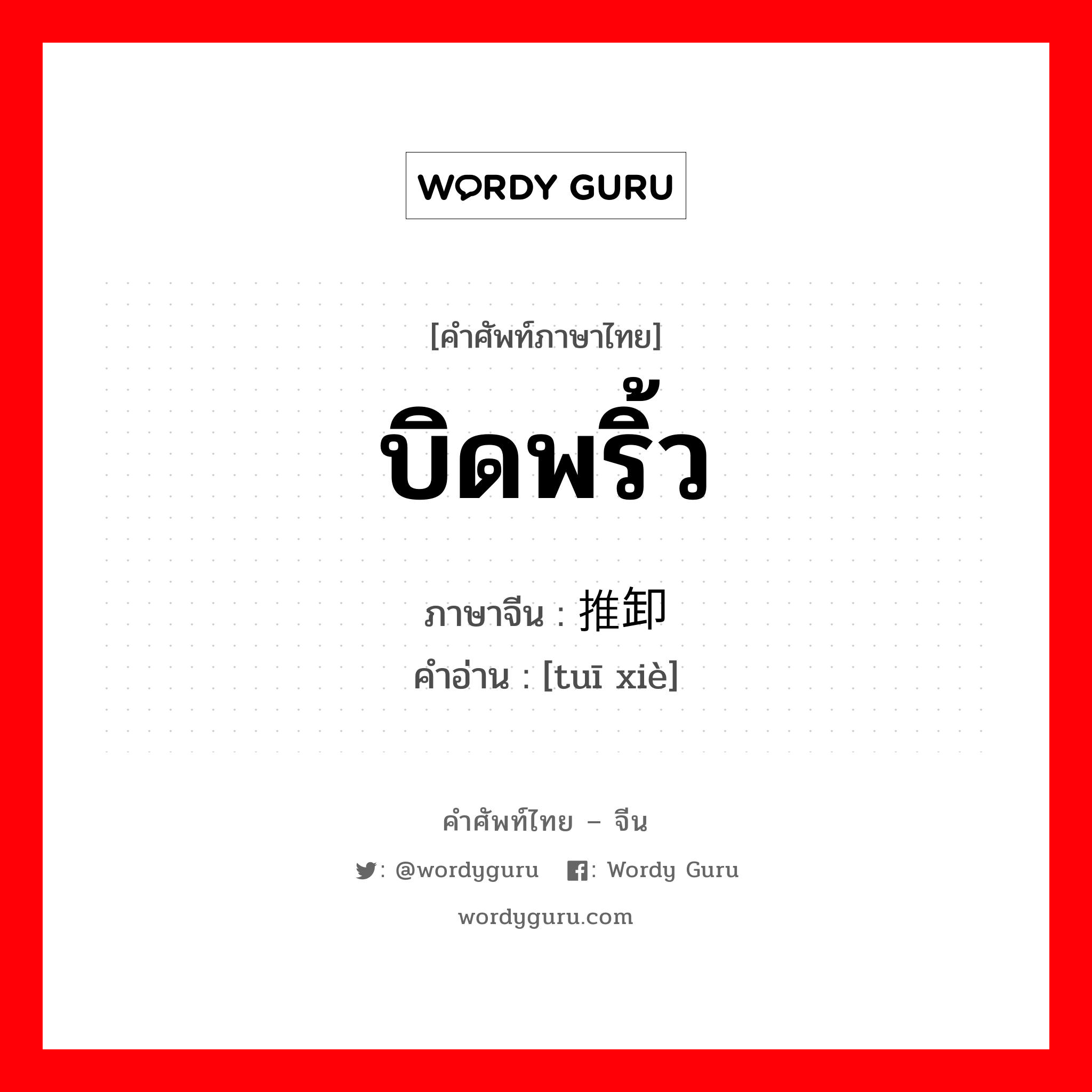 บิดพริ้ว ภาษาจีนคืออะไร, คำศัพท์ภาษาไทย - จีน บิดพริ้ว ภาษาจีน 推卸 คำอ่าน [tuī xiè]