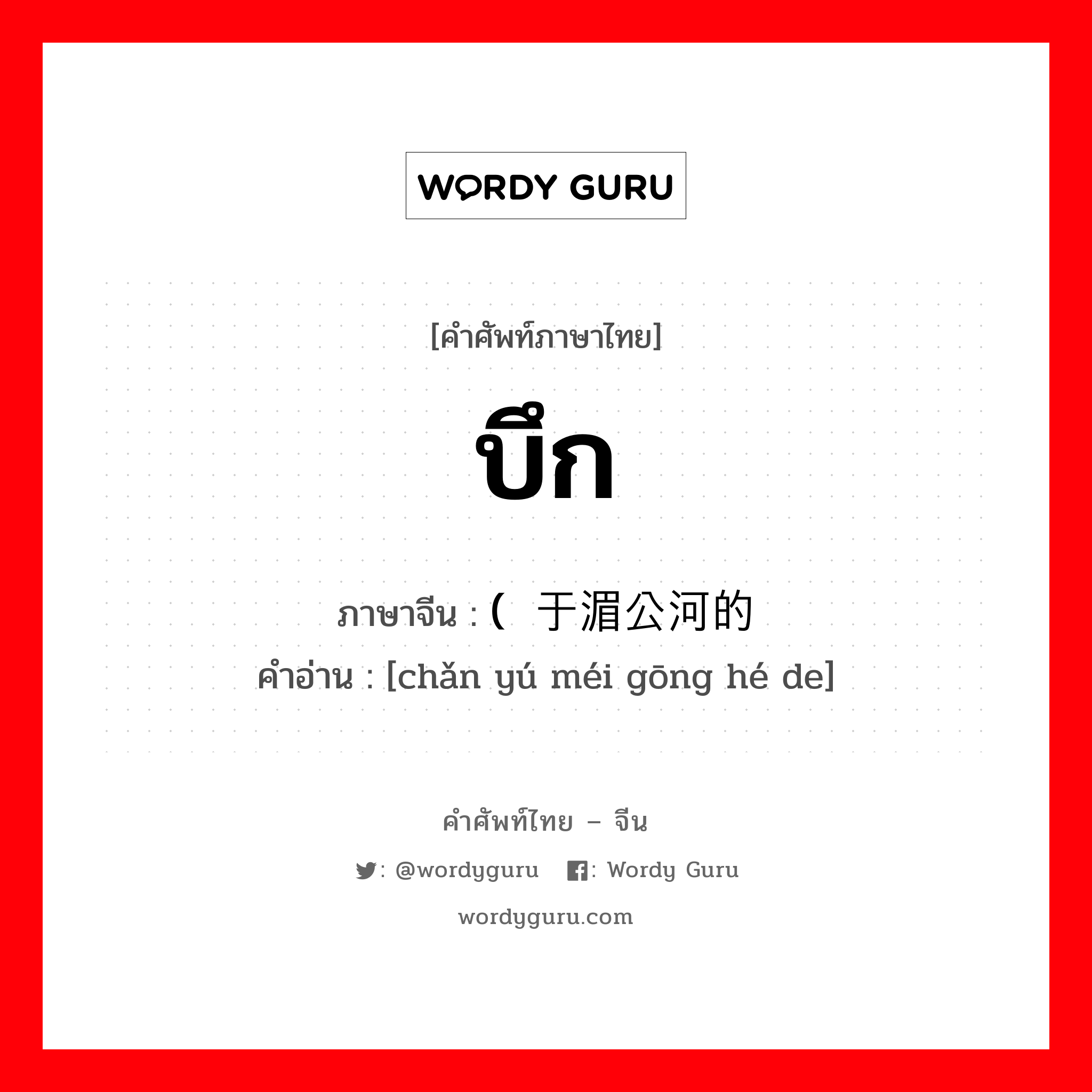 บึก ภาษาจีนคืออะไร, คำศัพท์ภาษาไทย - จีน บึก ภาษาจีน (产于湄公河的 คำอ่าน [chǎn yú méi gōng hé de]