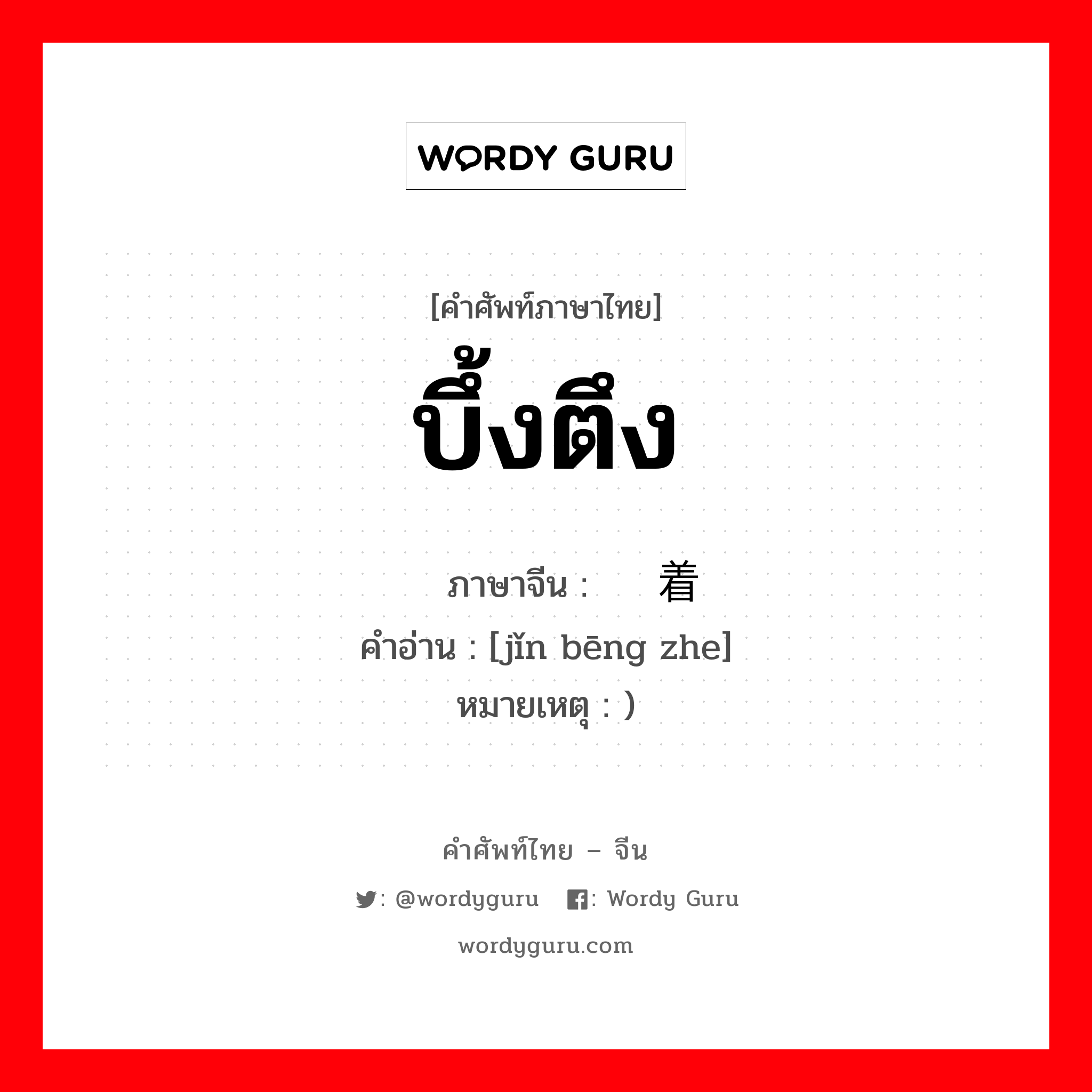 บึ้งตึง ภาษาจีนคืออะไร, คำศัพท์ภาษาไทย - จีน บึ้งตึง ภาษาจีน 紧绷着 คำอ่าน [jǐn bēng zhe] หมายเหตุ )