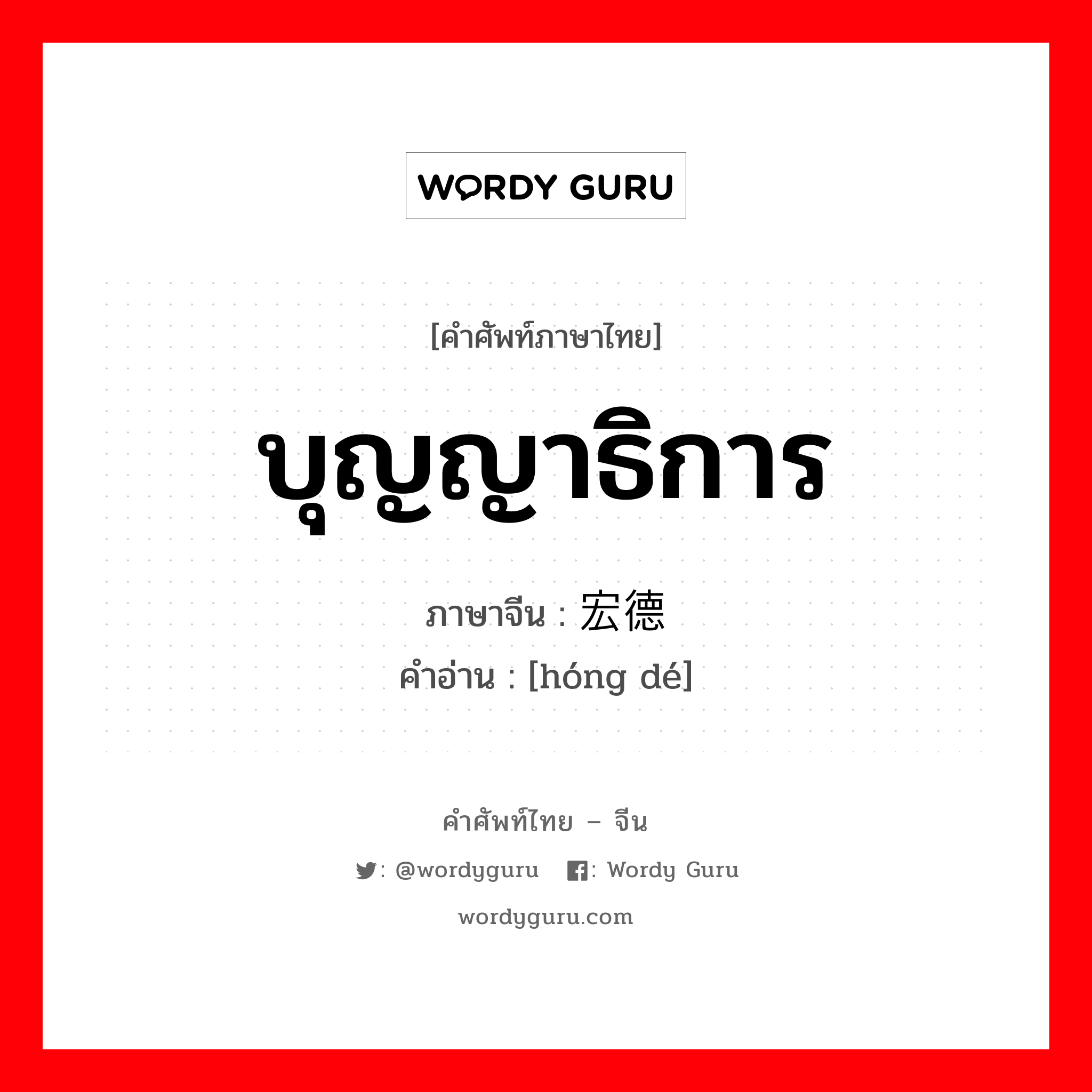 บุญญาธิการ ภาษาจีนคืออะไร, คำศัพท์ภาษาไทย - จีน บุญญาธิการ ภาษาจีน 宏德 คำอ่าน [hóng dé]