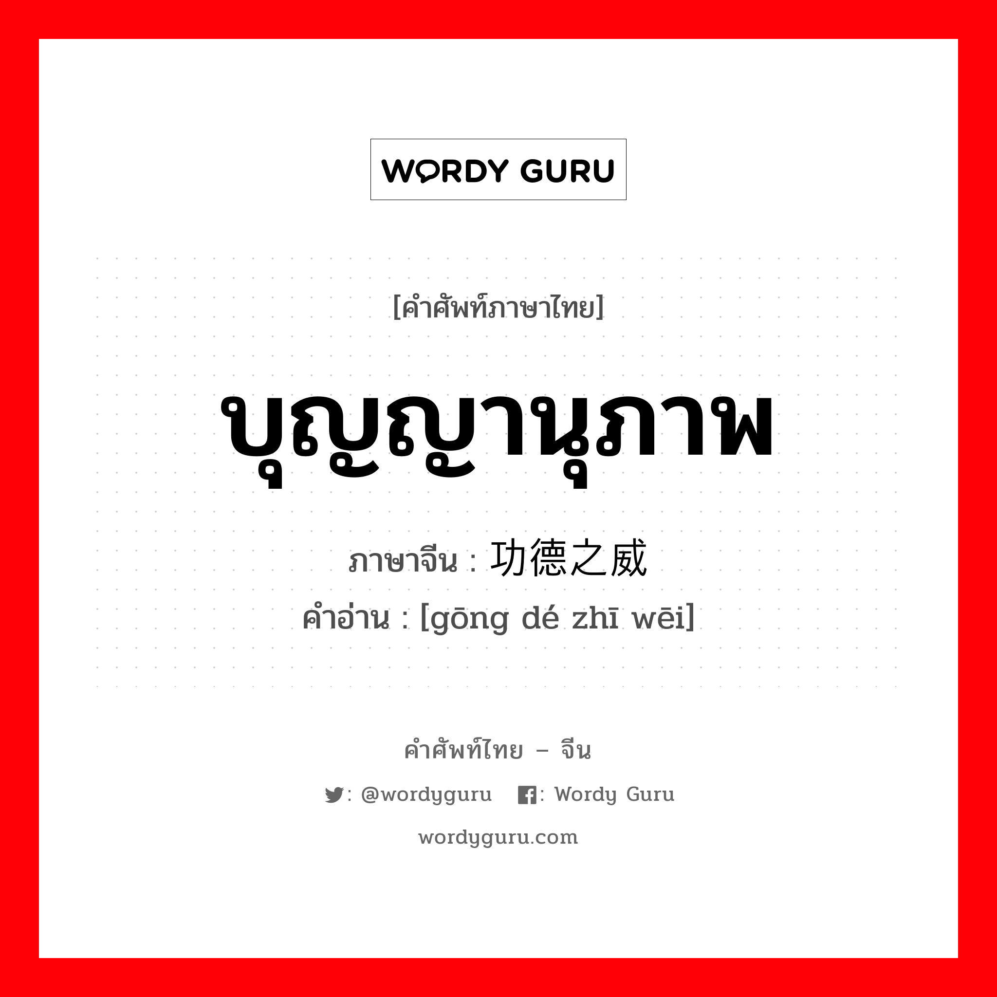 บุญญานุภาพ ภาษาจีนคืออะไร, คำศัพท์ภาษาไทย - จีน บุญญานุภาพ ภาษาจีน 功德之威 คำอ่าน [gōng dé zhī wēi]