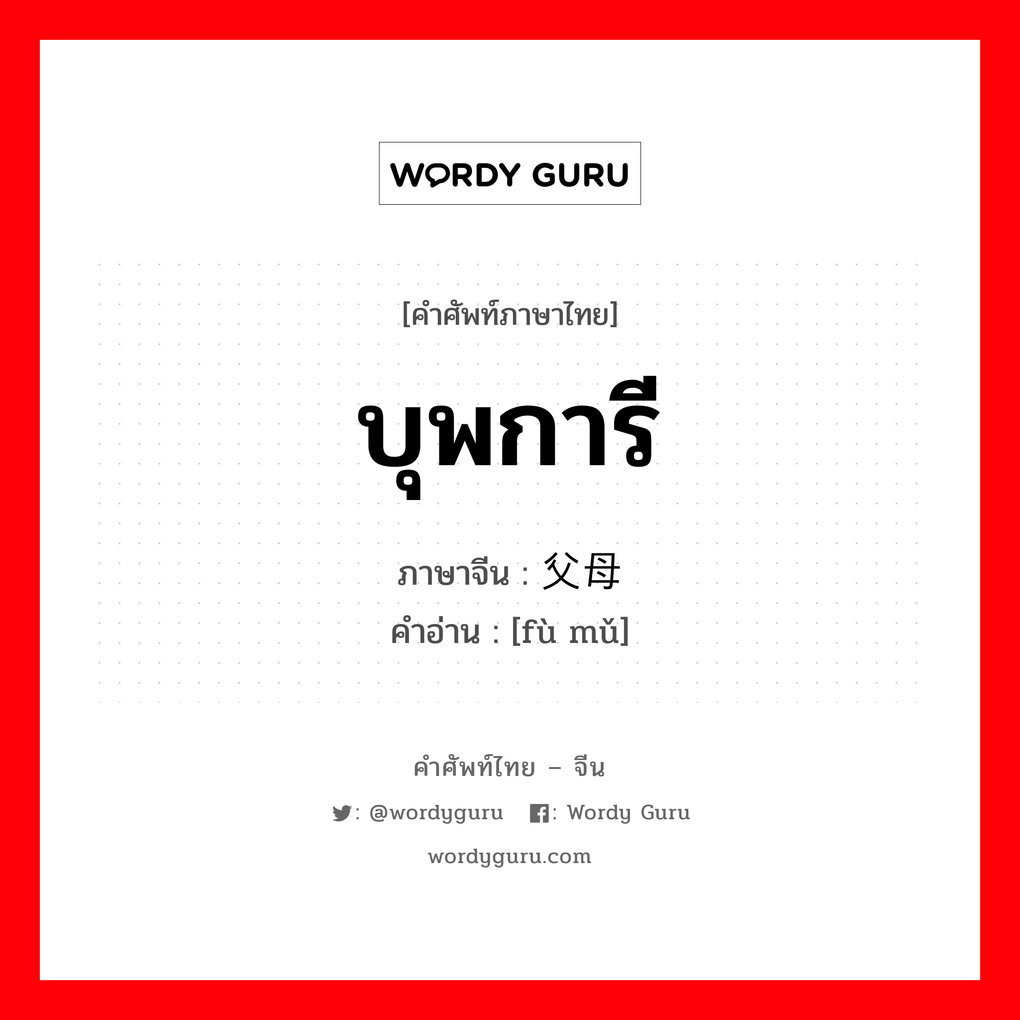 บุพการี ภาษาจีนคืออะไร, คำศัพท์ภาษาไทย - จีน บุพการี ภาษาจีน 父母 คำอ่าน [fù mǔ]