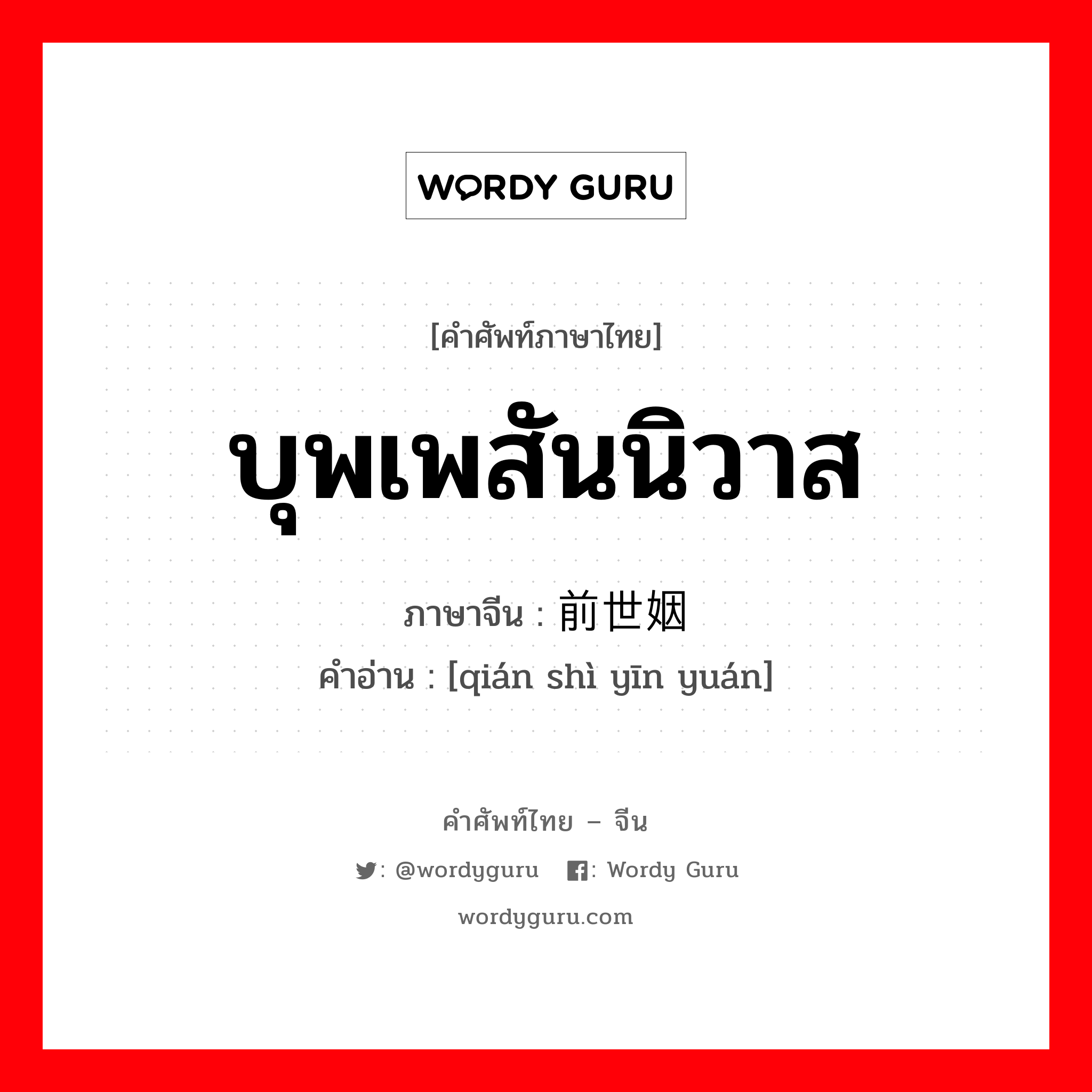 บุพเพสันนิวาส, ชะตากรรมแห่งความสุขที่ทำให้คู่รักได้อยู่ร่วมกัน ภาษาจีนคืออะไร, คำศัพท์ภาษาไทย - จีน บุพเพสันนิวาส ภาษาจีน 前世姻缘 คำอ่าน [qián shì yīn yuán]