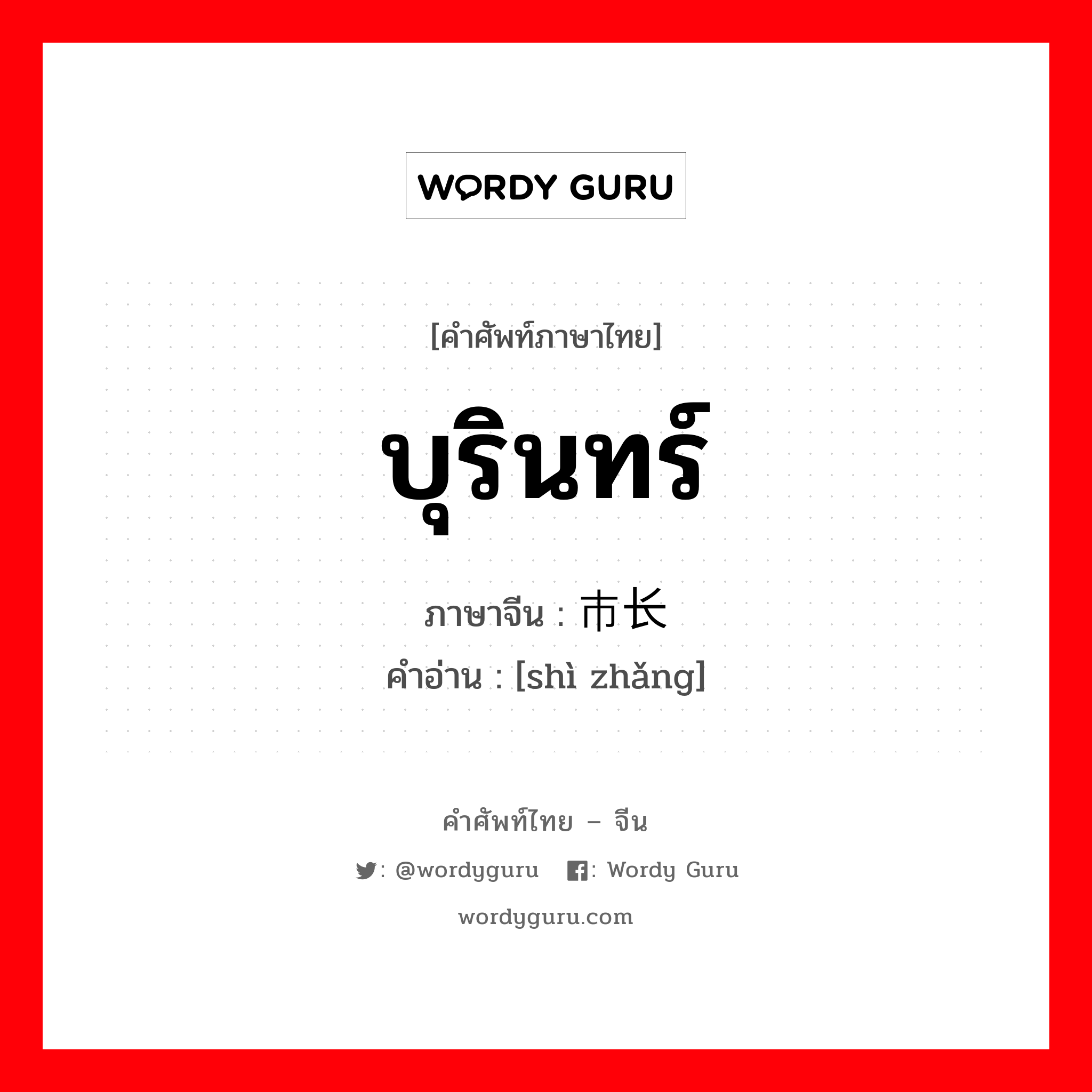 บุรินทร์ ภาษาจีนคืออะไร, คำศัพท์ภาษาไทย - จีน บุรินทร์ ภาษาจีน 市长 คำอ่าน [shì zhǎng]