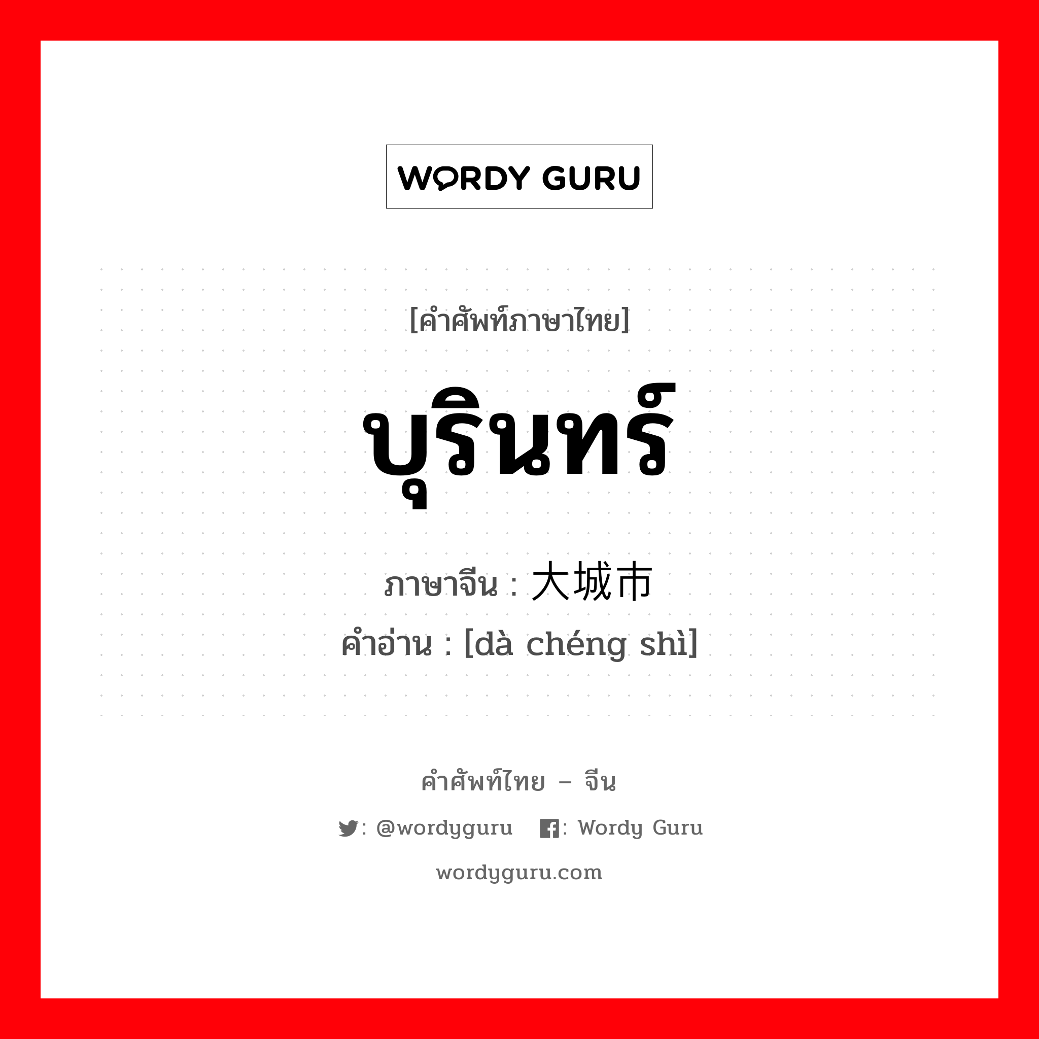 บุรินทร์ ภาษาจีนคืออะไร, คำศัพท์ภาษาไทย - จีน บุรินทร์ ภาษาจีน 大城市 คำอ่าน [dà chéng shì]