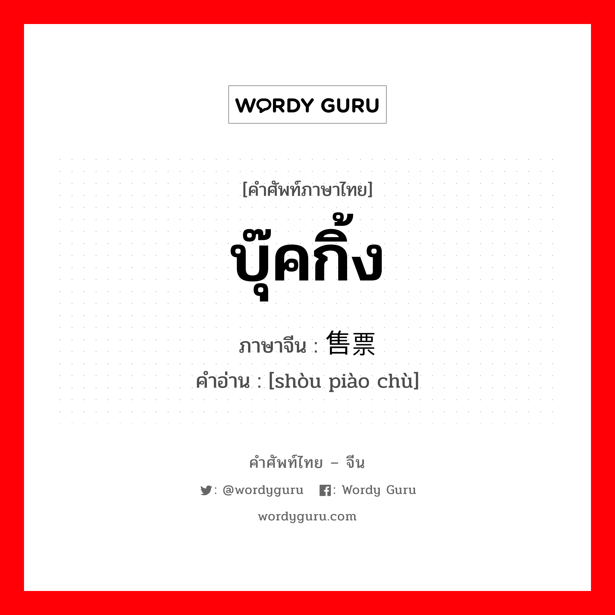 บุ๊คกิ้ง ภาษาจีนคืออะไร, คำศัพท์ภาษาไทย - จีน บุ๊คกิ้ง ภาษาจีน 售票处 คำอ่าน [shòu piào chù]