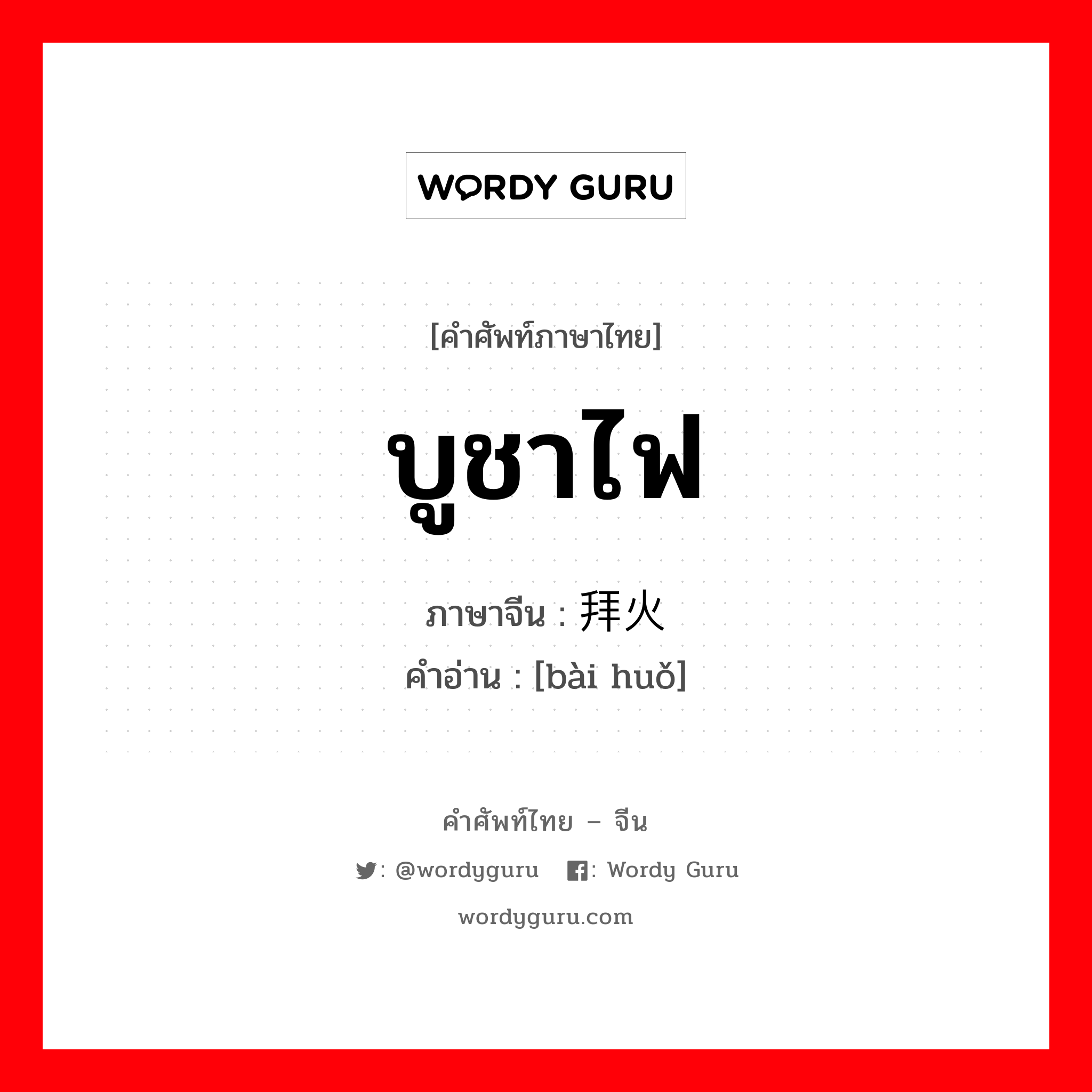 บูชาไฟ ภาษาจีนคืออะไร, คำศัพท์ภาษาไทย - จีน บูชาไฟ ภาษาจีน 拜火 คำอ่าน [bài huǒ]