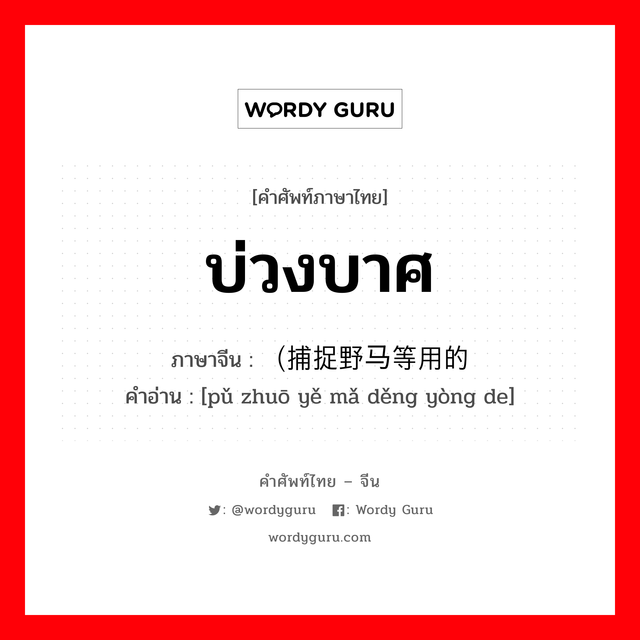 บ่วงบาศ ภาษาจีนคืออะไร, คำศัพท์ภาษาไทย - จีน บ่วงบาศ ภาษาจีน （捕捉野马等用的 คำอ่าน [pǔ zhuō yě mǎ děng yòng de]