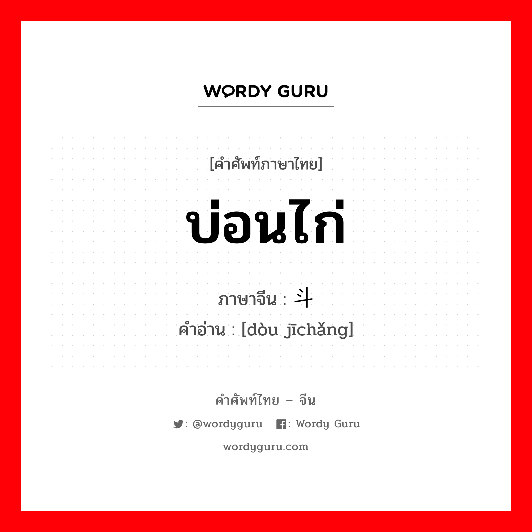 บ่อนไก่ ภาษาจีนคืออะไร, คำศัพท์ภาษาไทย - จีน บ่อนไก่ ภาษาจีน 斗鸡场 คำอ่าน [dòu jīchǎng]