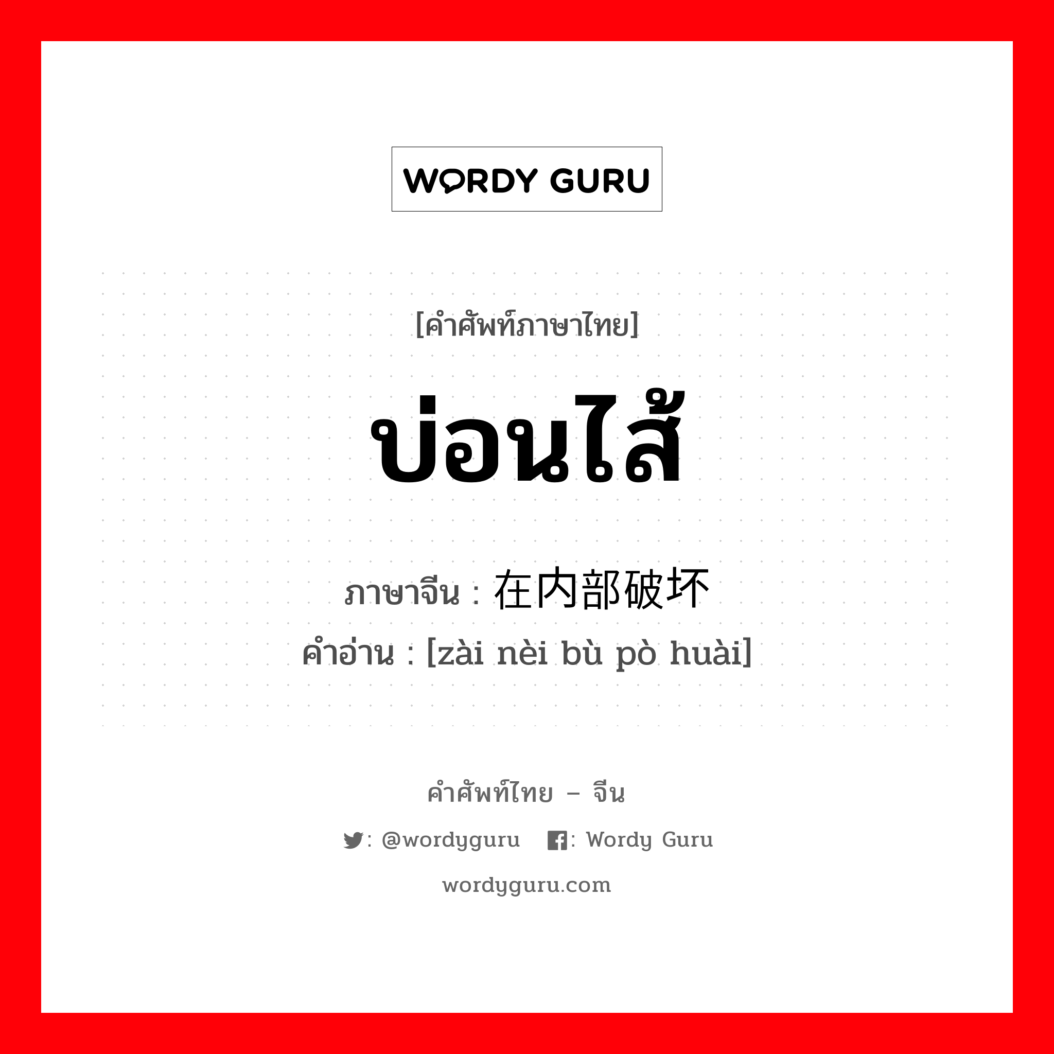 บ่อนไส้ ภาษาจีนคืออะไร, คำศัพท์ภาษาไทย - จีน บ่อนไส้ ภาษาจีน 在内部破坏 คำอ่าน [zài nèi bù pò huài]