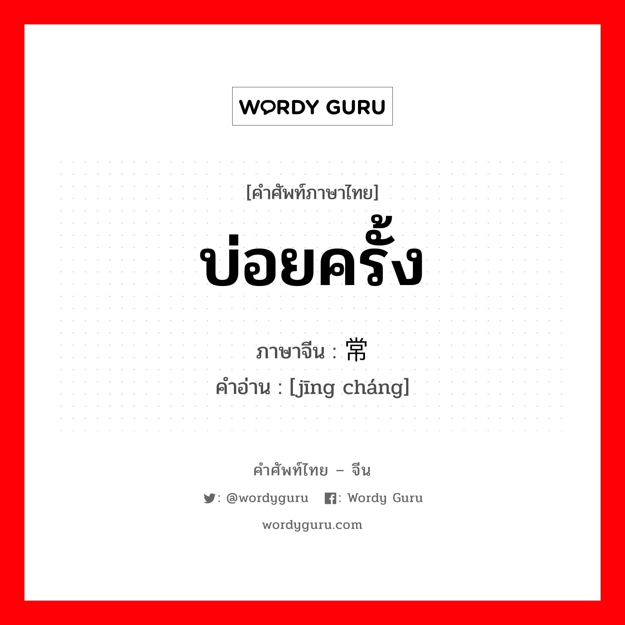 บ่อยครั้ง ภาษาจีนคืออะไร, คำศัพท์ภาษาไทย - จีน บ่อยครั้ง ภาษาจีน 经常 คำอ่าน [jīng cháng]