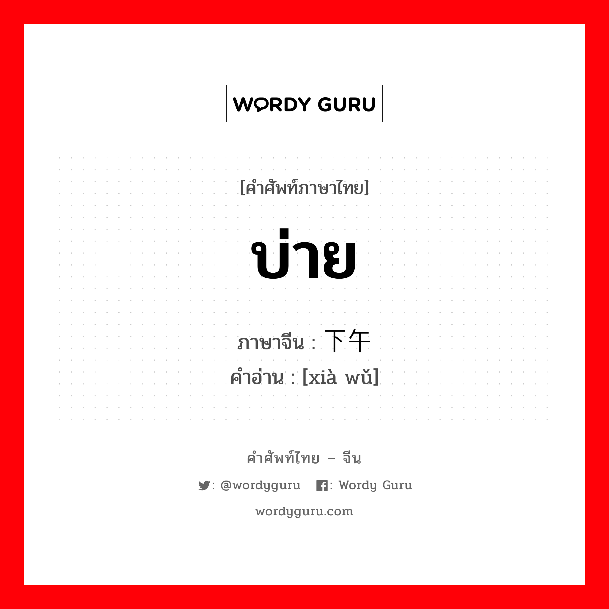 บ่าย ภาษาจีนคืออะไร, คำศัพท์ภาษาไทย - จีน บ่าย ภาษาจีน 下午 คำอ่าน [xià wǔ]