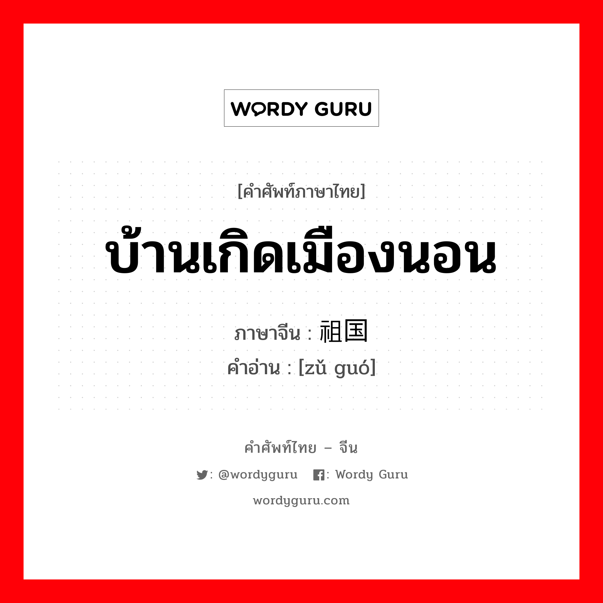 บ้านเกิดเมืองนอน ภาษาจีนคืออะไร, คำศัพท์ภาษาไทย - จีน บ้านเกิดเมืองนอน ภาษาจีน 祖国 คำอ่าน [zǔ guó]