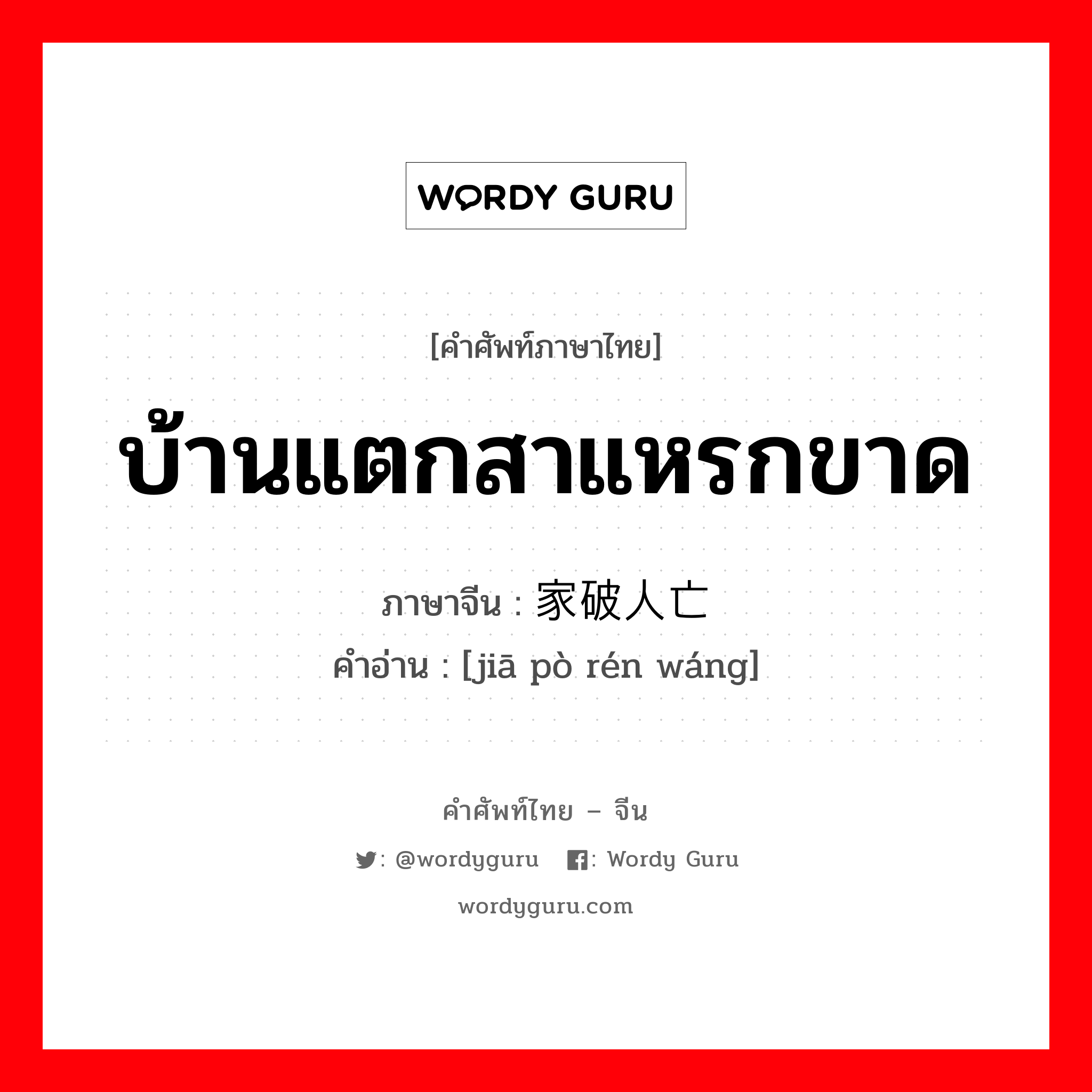 บ้านแตกสาแหรกขาด ภาษาจีนคืออะไร, คำศัพท์ภาษาไทย - จีน บ้านแตกสาแหรกขาด ภาษาจีน 家破人亡 คำอ่าน [jiā pò rén wáng]